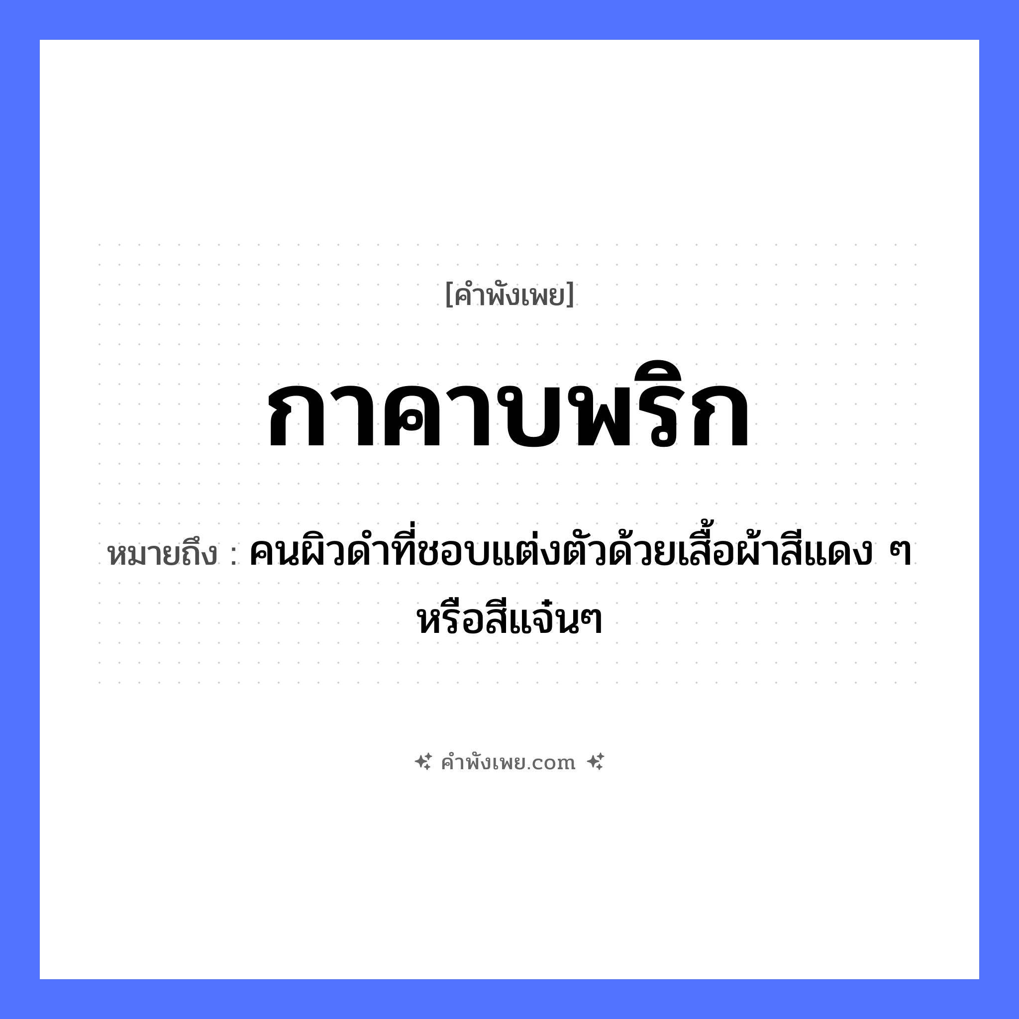 คำพังเพย: กาคาบพริก หมายถึงอะไร?, หมายถึง คนผิวดำที่ชอบแต่งตัวด้วยเสื้อผ้าสีแดง ๆ หรือสีแจ๋นๆ สัตว์ กา อาหาร พริก คำกริยา คาบ หมวด คำพังเพย