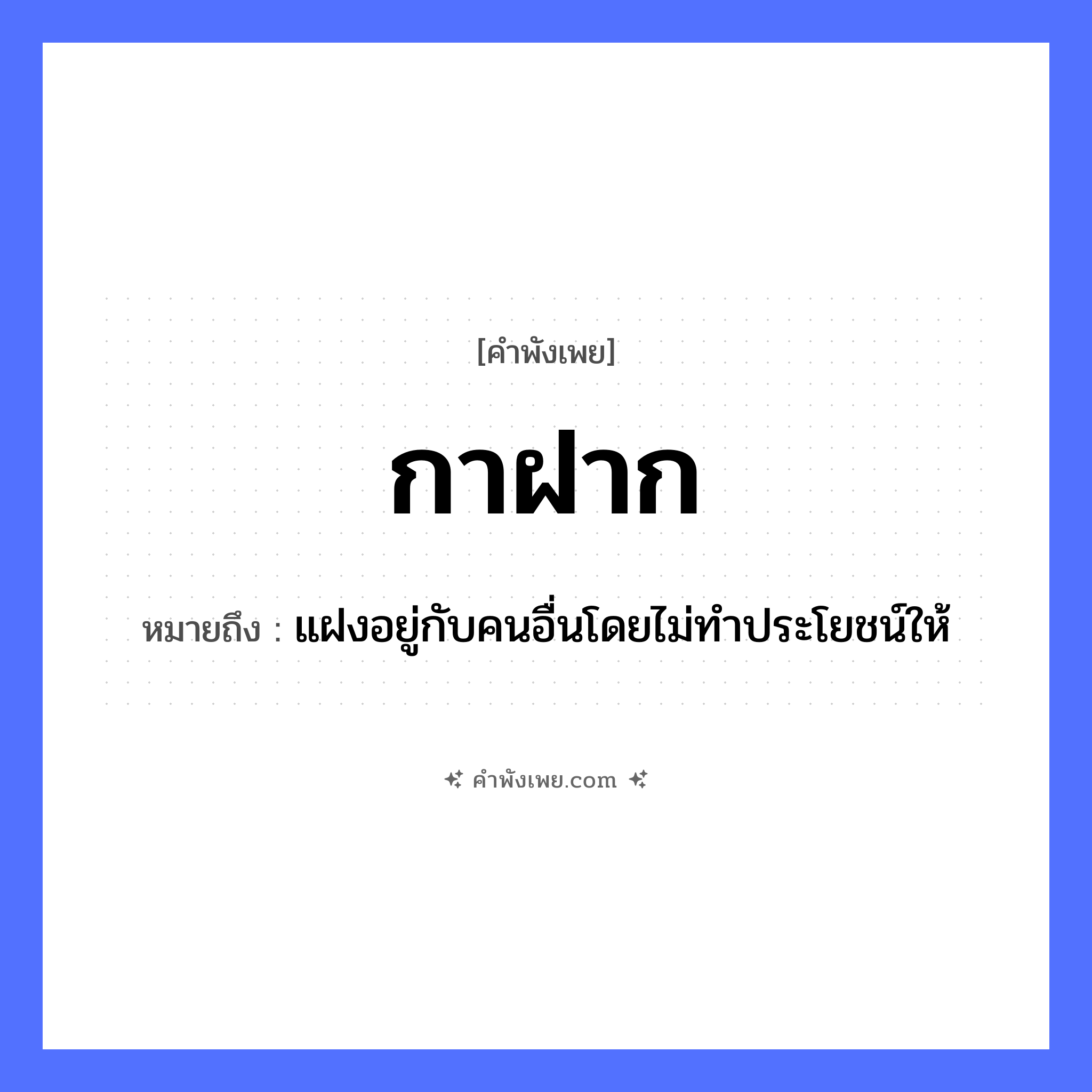 คำพังเพย: กาฝาก หมายถึงอะไร?, หมายถึง แฝงอยู่กับคนอื่นโดยไม่ทำประโยชน์ให้ คำกริยา เกาะ, อาศัย, พึ่งพา ธรรมชาติ ต้นไม้ พืช กาฝาก หมวด คำพังเพย