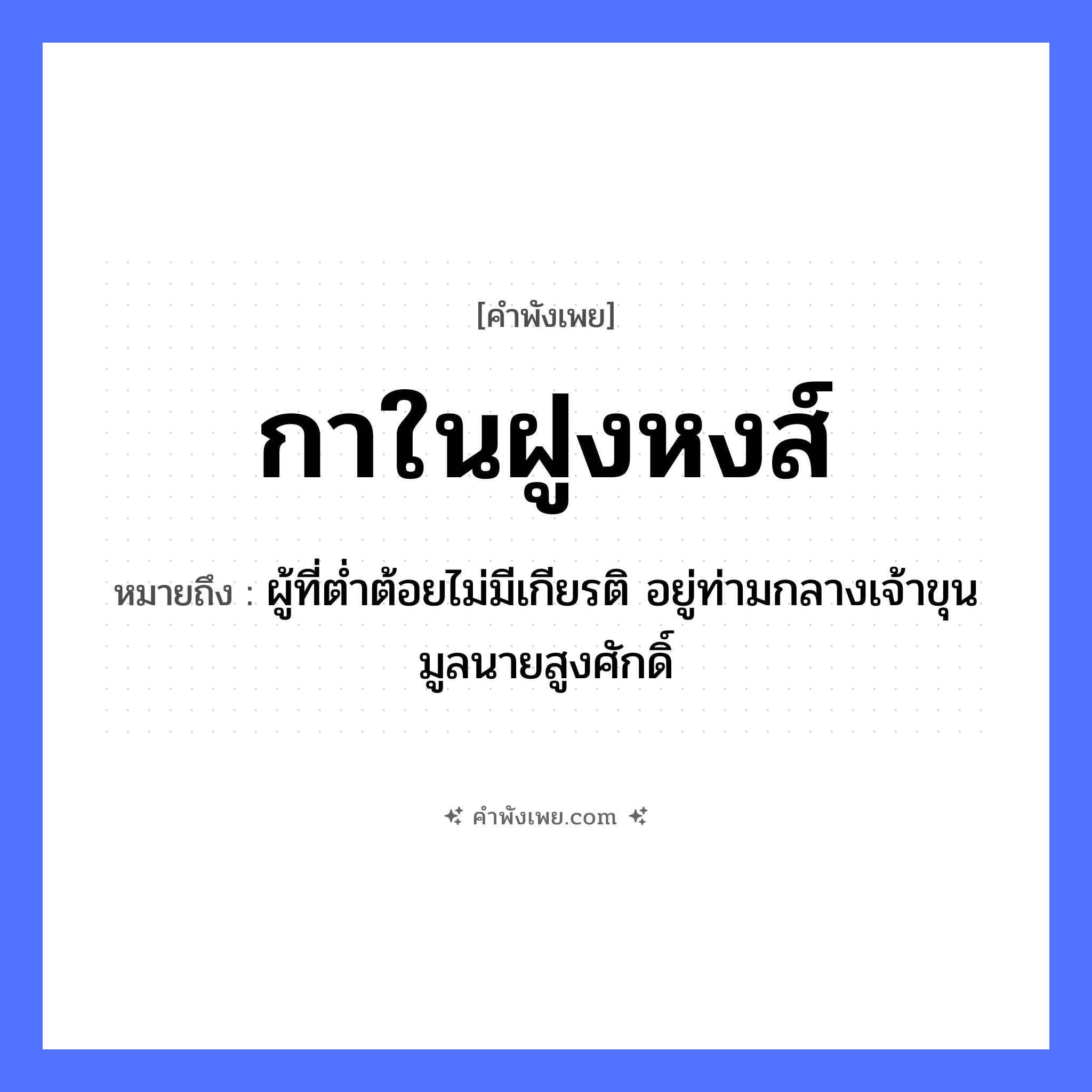 คำพังเพย: กาในฝูงหงส์ หมายถึงอะไร?, หมายถึง ผู้ที่ต่ำต้อยไม่มีเกียรติ อยู่ท่ามกลางเจ้าขุนมูลนายสูงศักดิ์ คำนาม ฝูง สัตว์ กา, หงส์ หมวด คำพังเพย