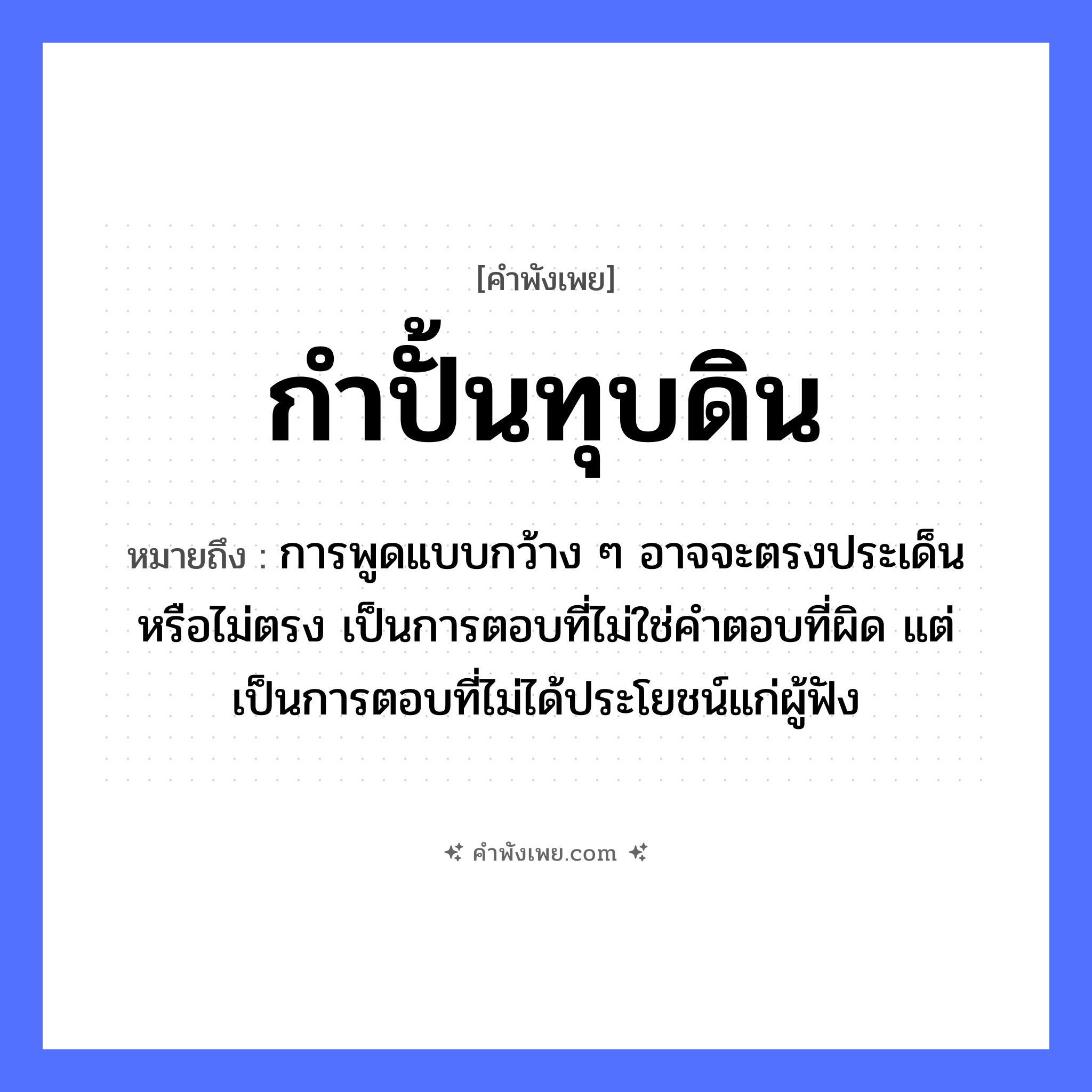 คำพังเพย: กำปั้นทุบดิน หมายถึงอะไร?, หมายถึง การพูดแบบกว้าง ๆ อาจจะตรงประเด็นหรือไม่ตรง เป็นการตอบที่ไม่ใช่คำตอบที่ผิด แต่เป็นการตอบที่ไม่ได้ประโยชน์แก่ผู้ฟัง อวัยวะ กำปั้น คำกริยา ทุบ ธรรมชาติ ดิน หมวด คำพังเพย
