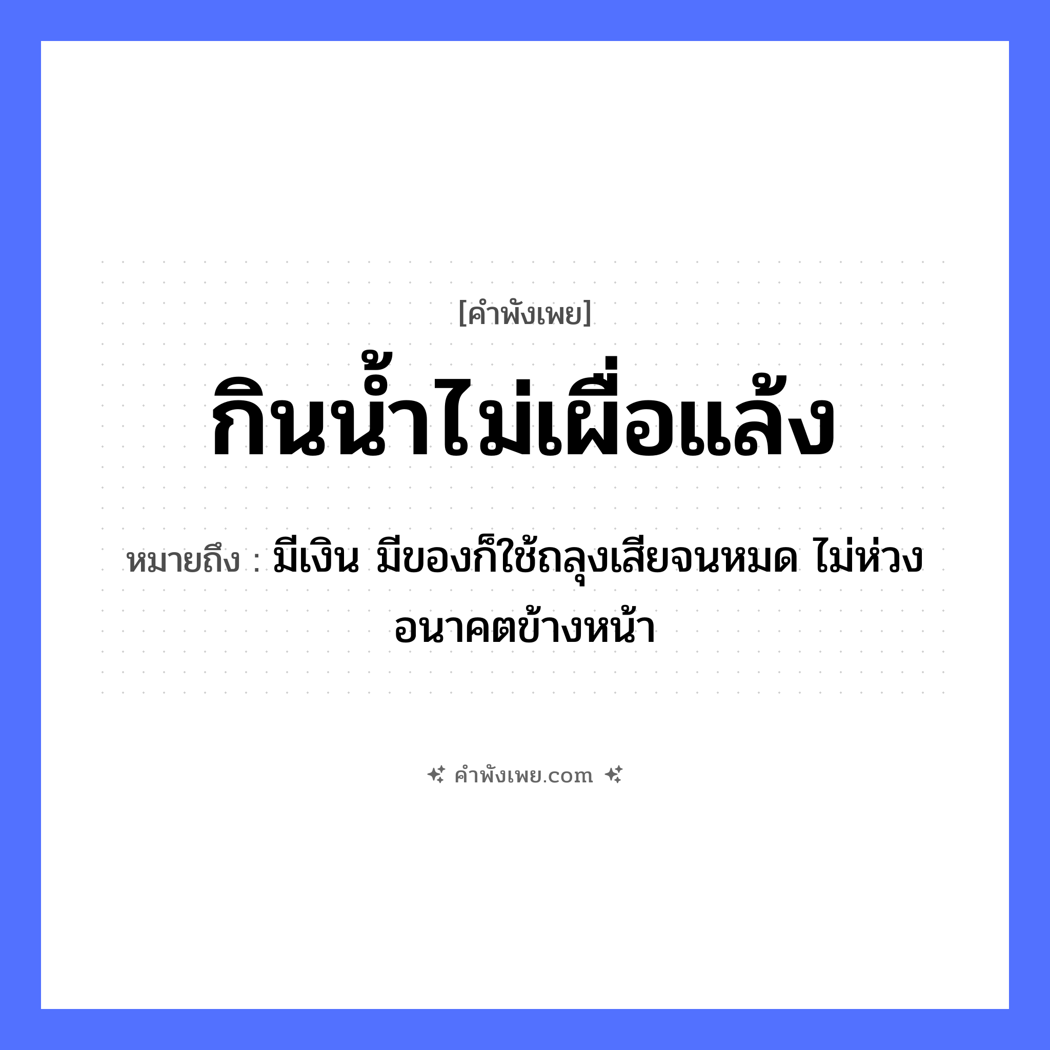 คำพังเพย: กินน้ำไม่เผื่อแล้ง หมายถึงอะไร?, หมายถึง มีเงิน มีของก็ใช้ถลุงเสียจนหมด ไม่ห่วงอนาคตข้างหน้า คำกริยา กิน, เผื่อ ธรรมชาติ น้ำ, แล้ง หมวด คำพังเพย