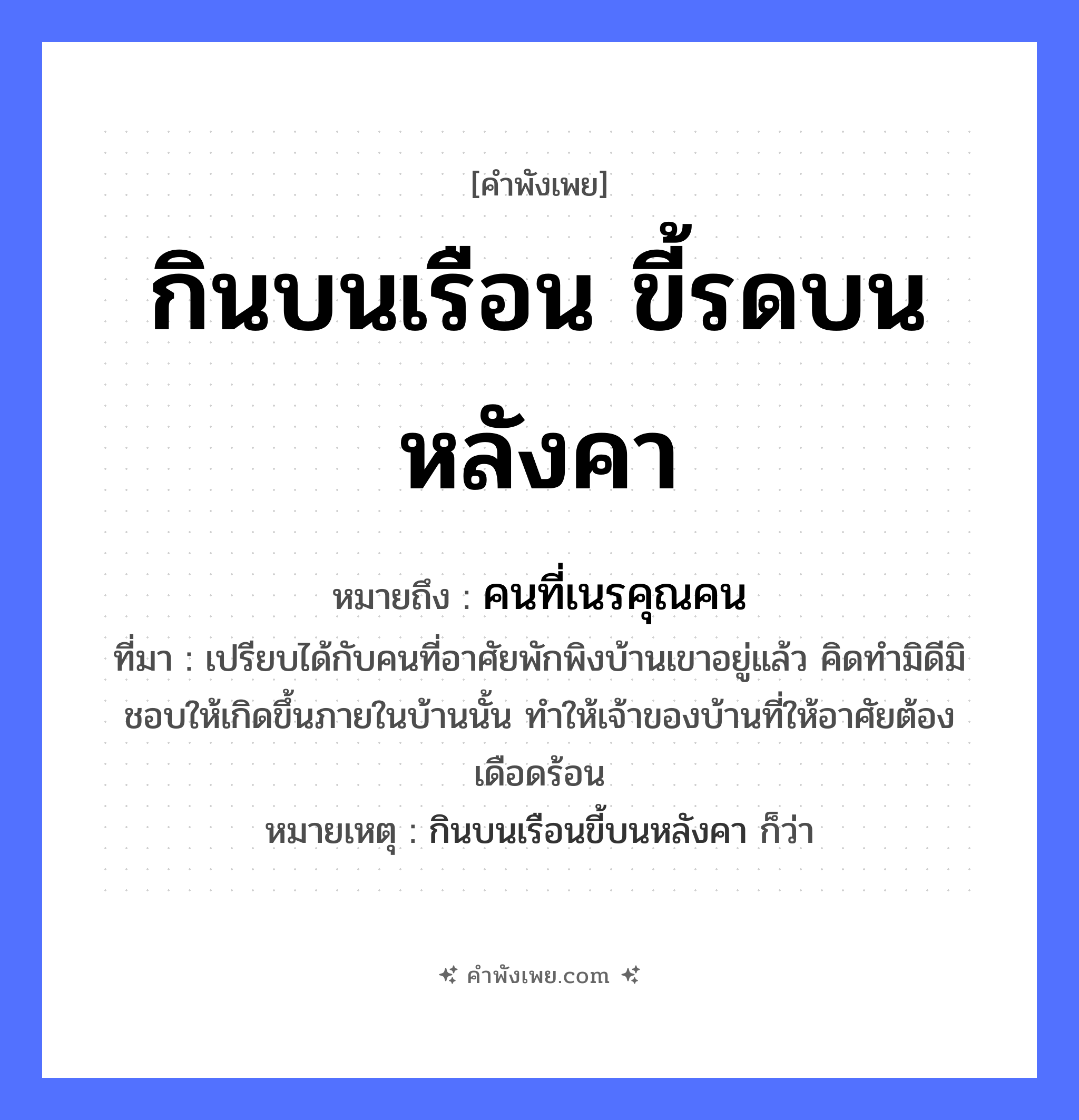คำพังเพย: กินบนเรือน ขี้รดบนหลังคา หมายถึงอะไร?, หมายถึง คนที่เนรคุณคน ที่มา เปรียบได้กับคนที่อาศัยพักพิงบ้านเขาอยู่แล้ว คิดทำมิดีมิชอบให้เกิดขึ้นภายในบ้านนั้น ทำให้เจ้าของบ้านที่ให้อาศัยต้องเดือดร้อน หมายเหตุ กินบนเรือนขี้บนหลังคา ก็ว่า สัตว์ คำกริยา กิน, ขี้, รด สิ่งของ เรือน, หลังคา ธรรมชาติ หมวด คำพังเพย