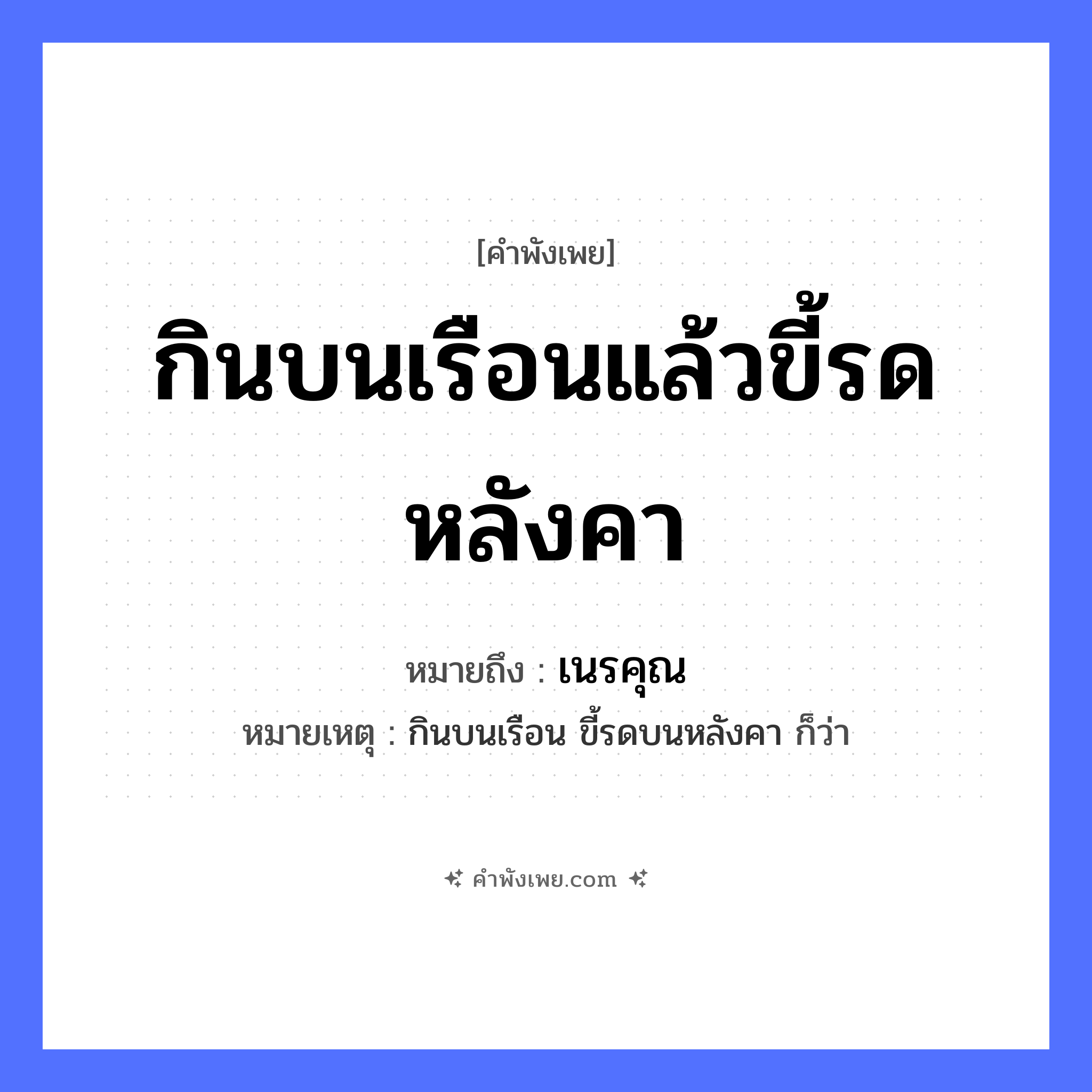 คำพังเพย: กินบนเรือนแล้วขี้รดหลังคา หมายถึงอะไร?, หมายถึง เนรคุณ หมายเหตุ กินบนเรือน ขี้รดบนหลังคา ก็ว่า คำกริยา กิน, ขี้, รด สถานที่ เรือน, หลังคา หมวด คำพังเพย
