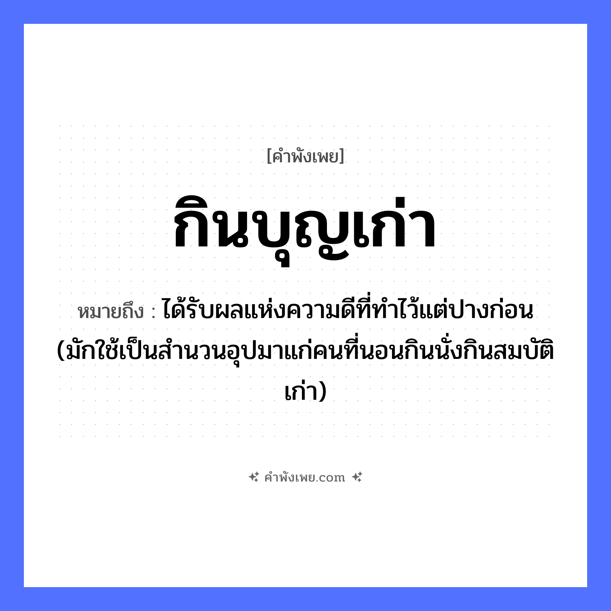 คำพังเพย: กินบุญเก่า หมายถึงอะไร?, หมายถึง ได้รับผลแห่งความดีที่ทําไว้แต่ปางก่อน (มักใช้เป็นสํานวนอุปมาแก่คนที่นอนกินนั่งกินสมบัติเก่า) คำนาม บุญ อื่นๆ เก่า คำกริยา กิน หมวด คำพังเพย
