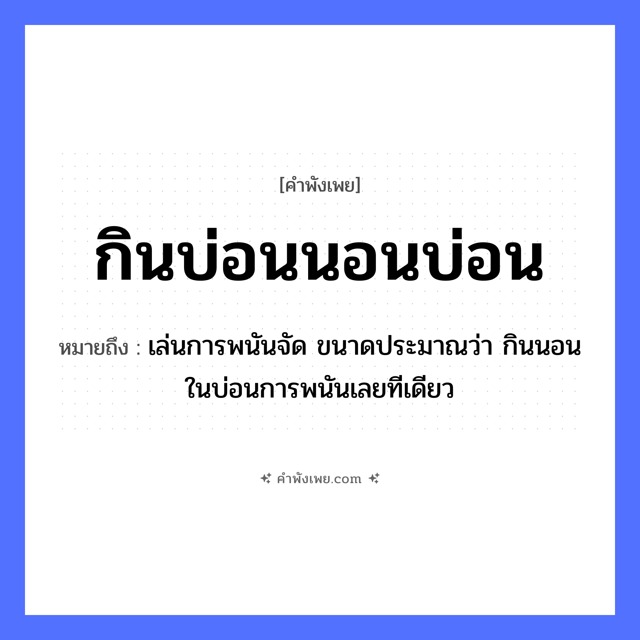คำพังเพย: กินบ่อนนอนบ่อน หมายถึงอะไร?, หมายถึง เล่นการพนันจัด ขนาดประมาณว่า กินนอนในบ่อนการพนันเลยทีเดียว คำกริยา กิน, นอน สถานที่ บ่อน หมวด คำพังเพย