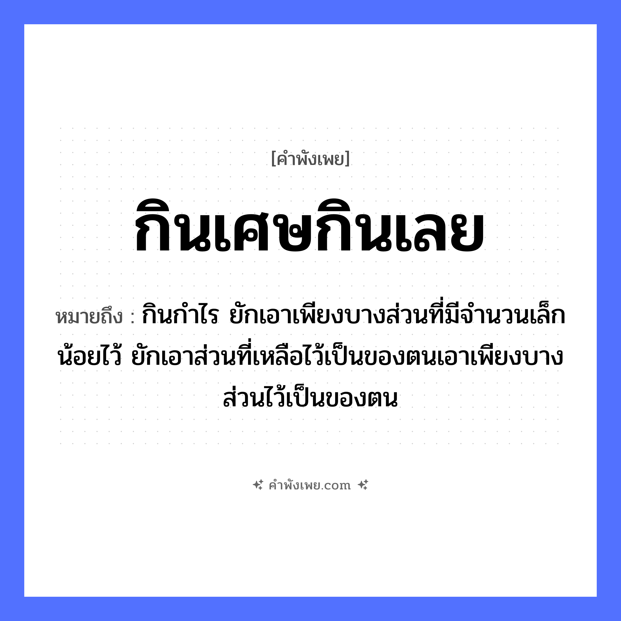คำพังเพย: กินเศษกินเลย หมายถึงอะไร?, หมายถึง กินกําไร ยักเอาเพียงบางส่วนที่มีจํานวนเล็กน้อยไว้ ยักเอาส่วนที่เหลือไว้เป็นของตนเอาเพียงบางส่วนไว้เป็นของตน คำกริยา กิน สิ่งของ เศษ, เลย หมวด คำพังเพย