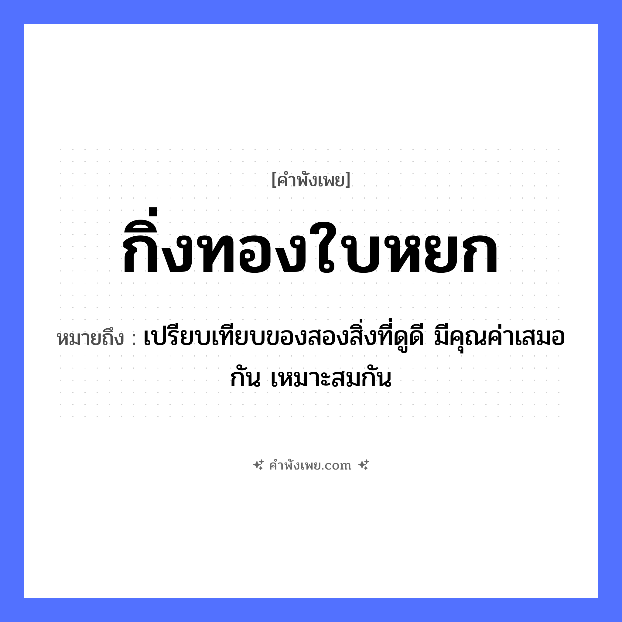 คำพังเพย: กิ่งทองใบหยก หมายถึงอะไร?, หมายถึง เปรียบเทียบของสองสิ่งที่ดูดี มีคุณค่าเสมอกัน เหมาะสมกัน ธรรมชาติ กิ่ง, ใบ สิ่งของมีค่า กิ่งทอง, ใบหยก หมวด คำพังเพย