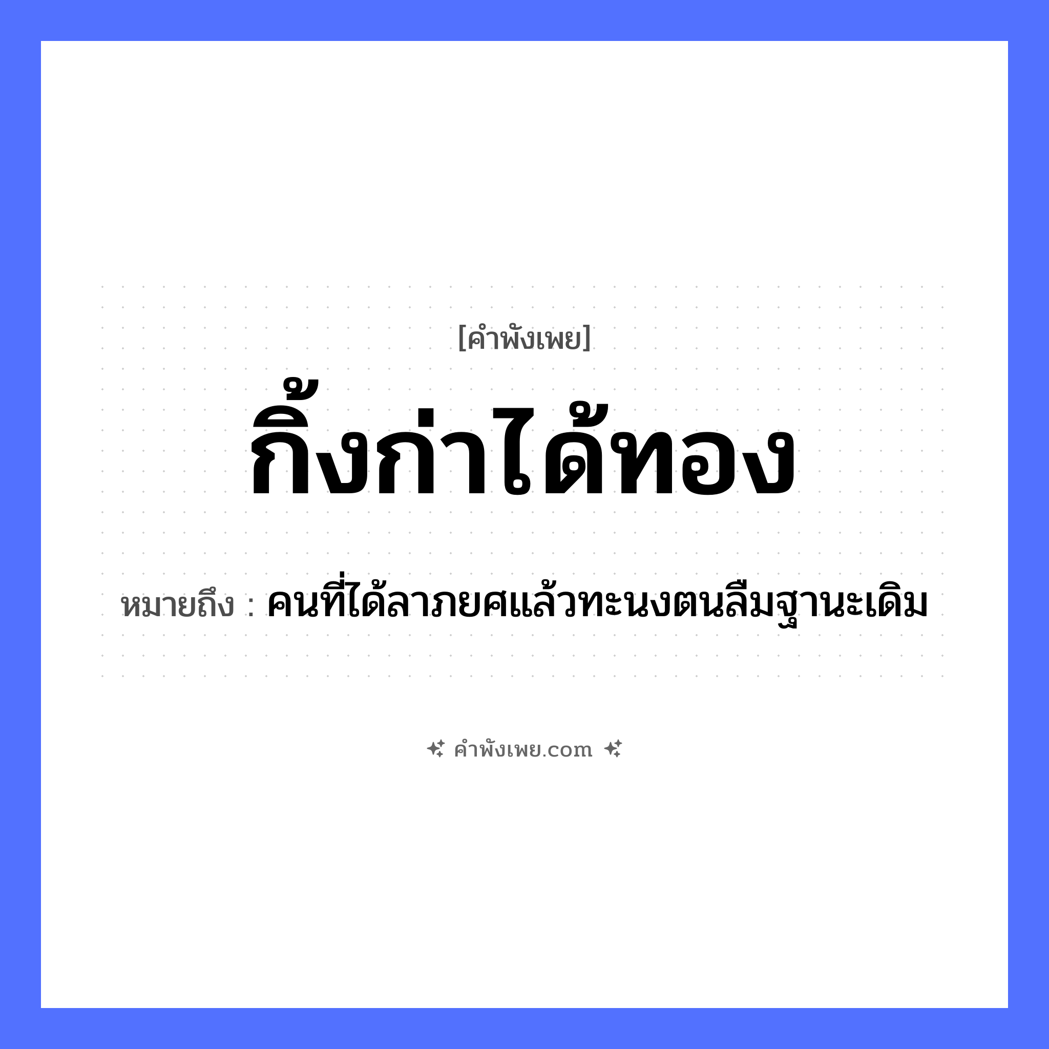 คำพังเพย: กิ้งก่าได้ทอง หมายถึงอะไร?, หมายถึง คนที่ได้ลาภยศแล้วทะนงตนลืมฐานะเดิม สัตว์ กิ้งก่า สิ่งของ ทอง, ทองคำ หมวด คำพังเพย