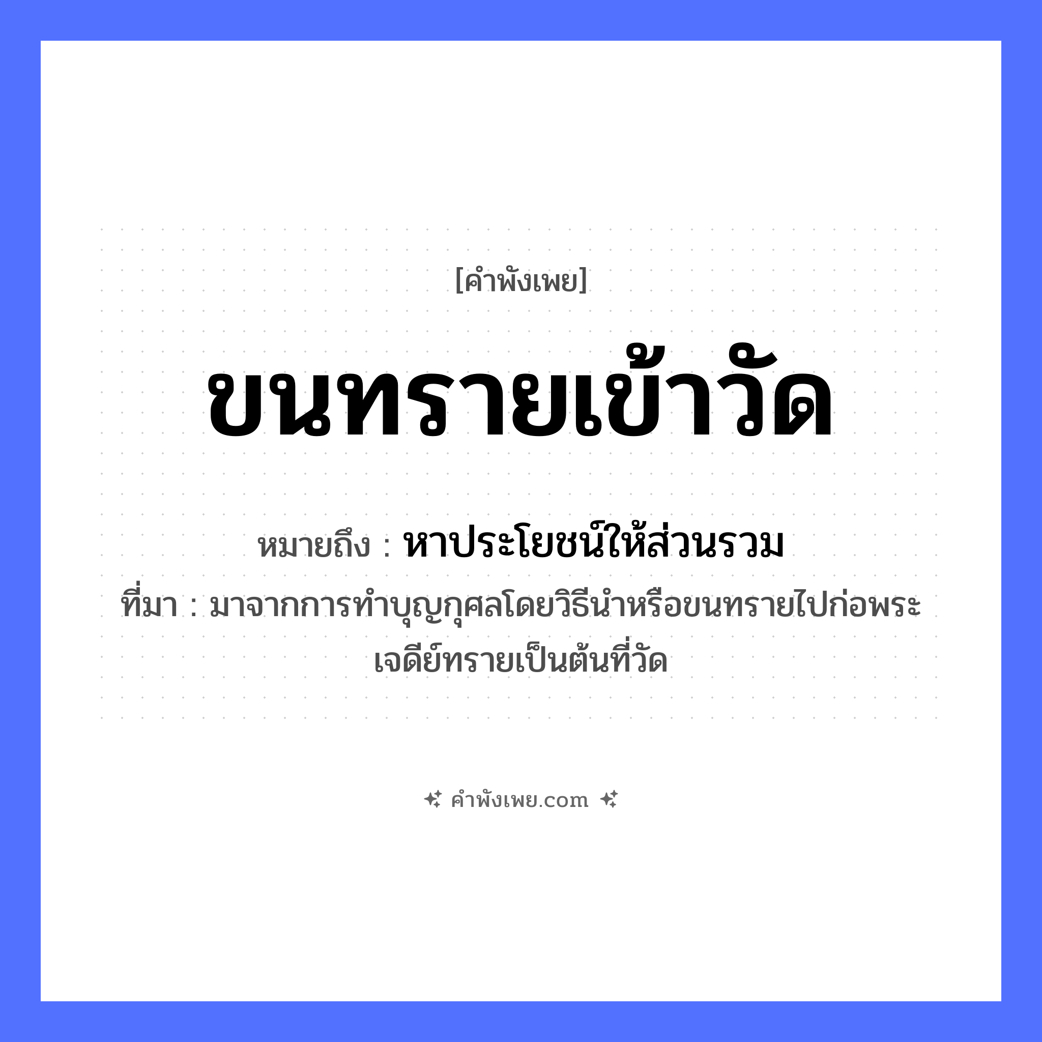 คำพังเพย: ขนทรายเข้าวัด หมายถึงอะไร?, หมายถึง หาประโยชน์ให้ส่วนรวม ที่มา มาจากการทําบุญกุศลโดยวิธีนําหรือขนทรายไปก่อพระเจดีย์ทรายเป็นต้นที่วัด คำกริยา ขน สถานที่ วัด ธรรมชาติ ทราย หมวด คำพังเพย
