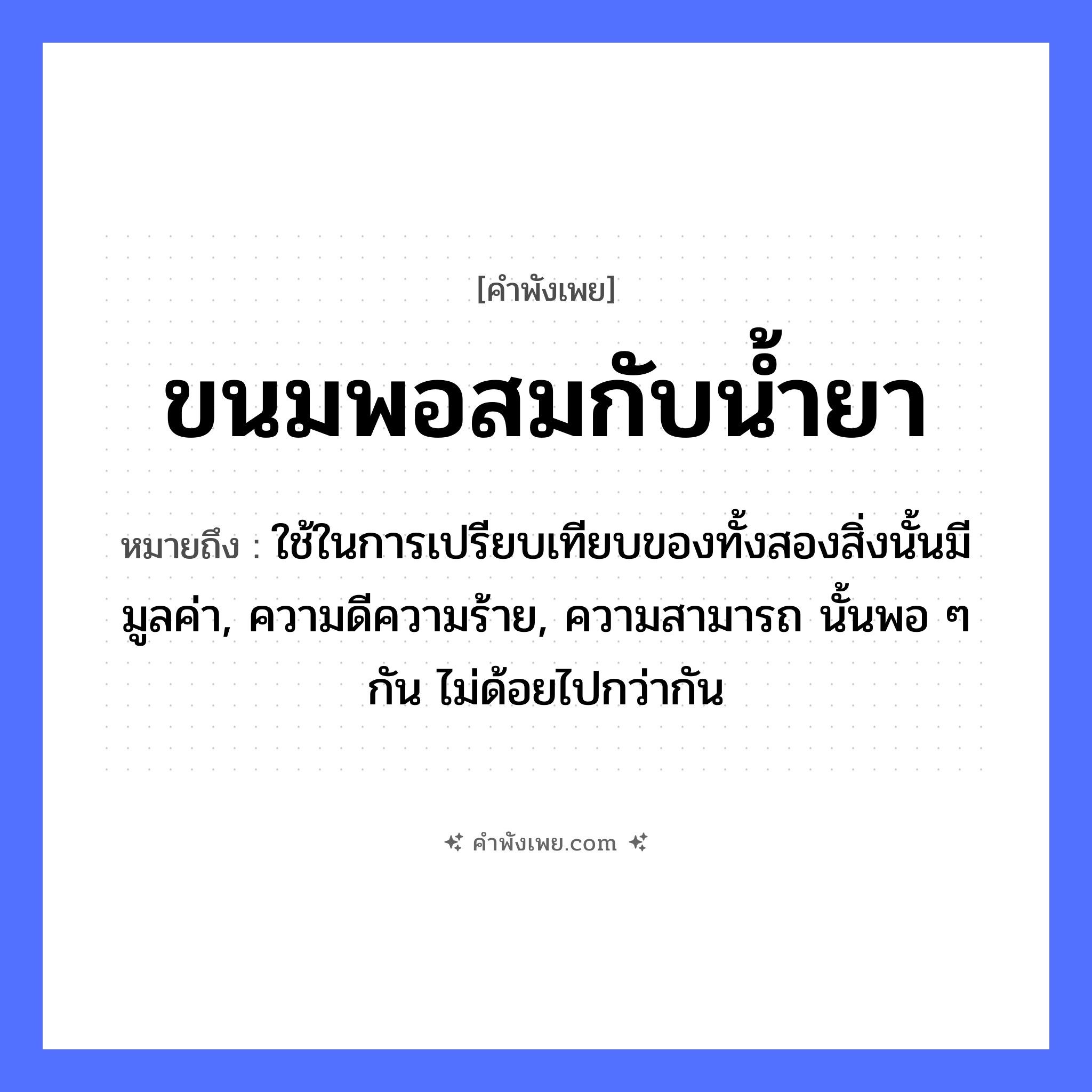 คำพังเพย: ขนมพอสมกับน้ำยา หมายถึงอะไร?, หมายถึง ใช้ในการเปรียบเทียบของทั้งสองสิ่งนั้นมีมูลค่า, ความดีความร้าย, ความสามารถ นั้นพอ ๆ กัน ไม่ด้อยไปกว่ากัน อาหาร ขนม, น้ำยา หมวด คำพังเพย