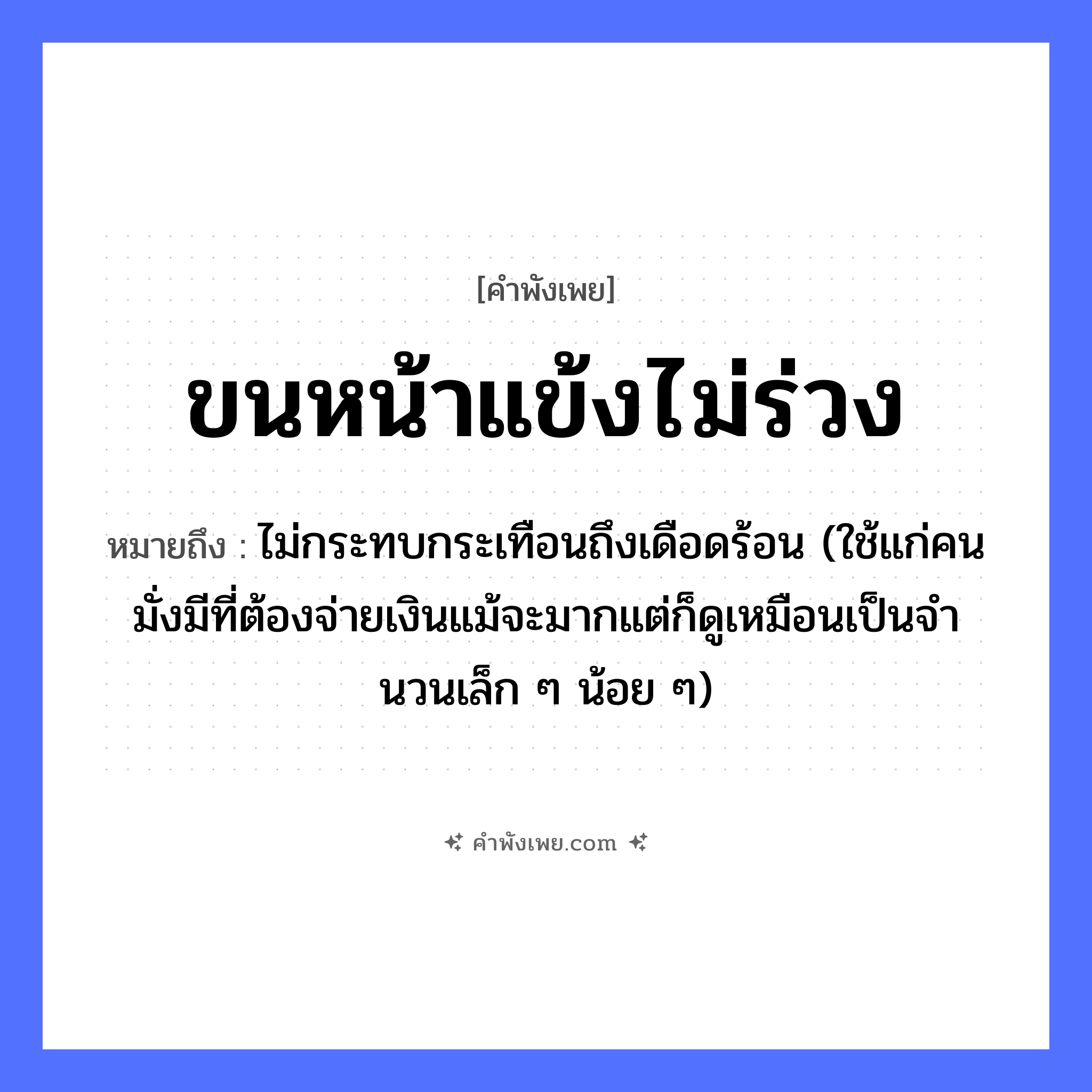 คำพังเพย: ขนหน้าแข้งไม่ร่วง หมายถึงอะไร?, หมายถึง ไม่กระทบกระเทือนถึงเดือดร้อน (ใช้แก่คนมั่งมีที่ต้องจ่ายเงินแม้จะมากแต่ก็ดูเหมือนเป็นจํานวนเล็ก ๆ น้อย ๆ) อวัยวะ หน้าแข้ง, ขน คำกริยา ร่วง หมวด คำพังเพย