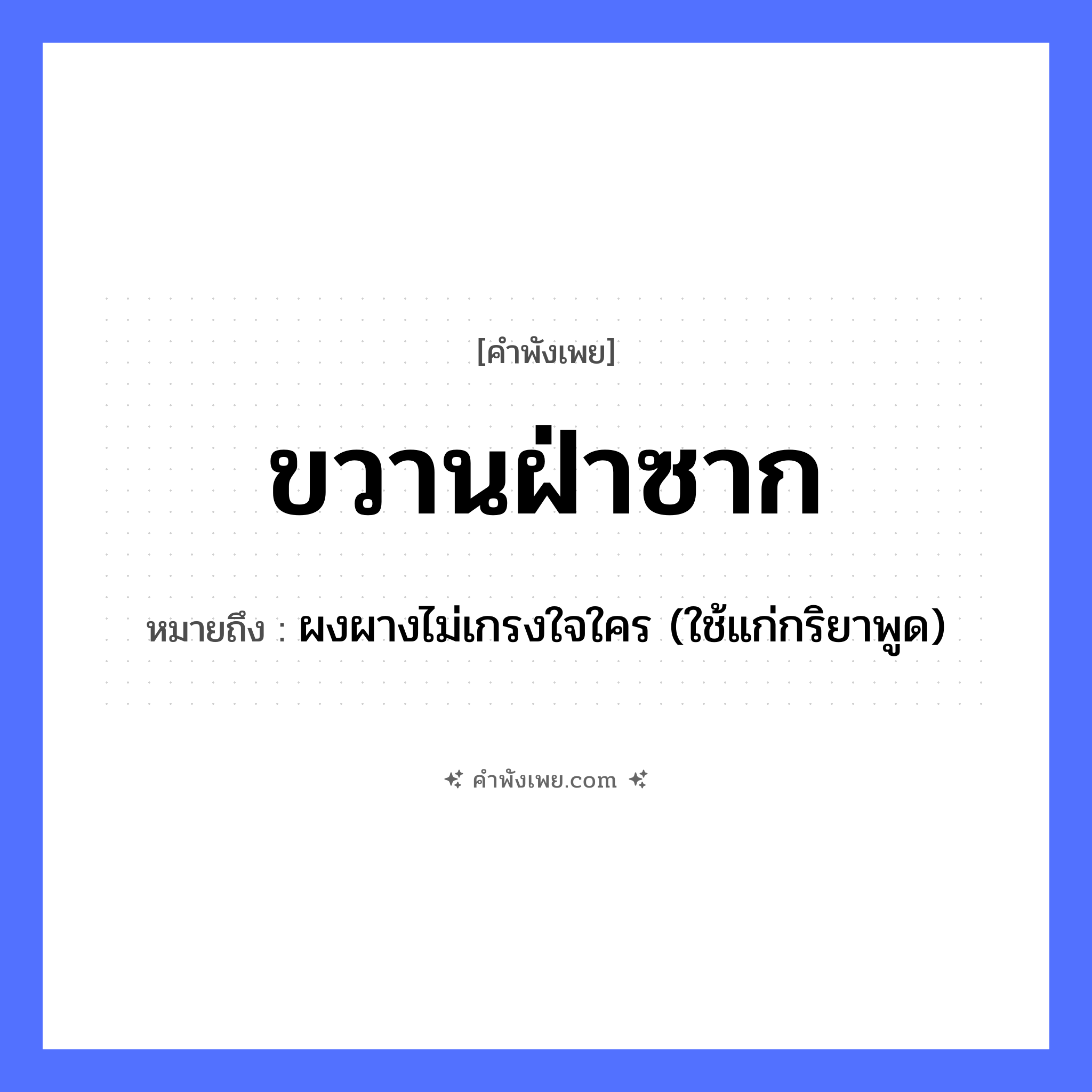 คำพังเพย: ขวานฝ่าซาก หมายถึงอะไร?, หมายถึง ผงผางไม่เกรงใจใคร (ใช้แก่กริยาพูด) คำนาม ซาก คำกริยา ผ่า, ฟัน สิ่งของ ขวาน หมวด คำพังเพย