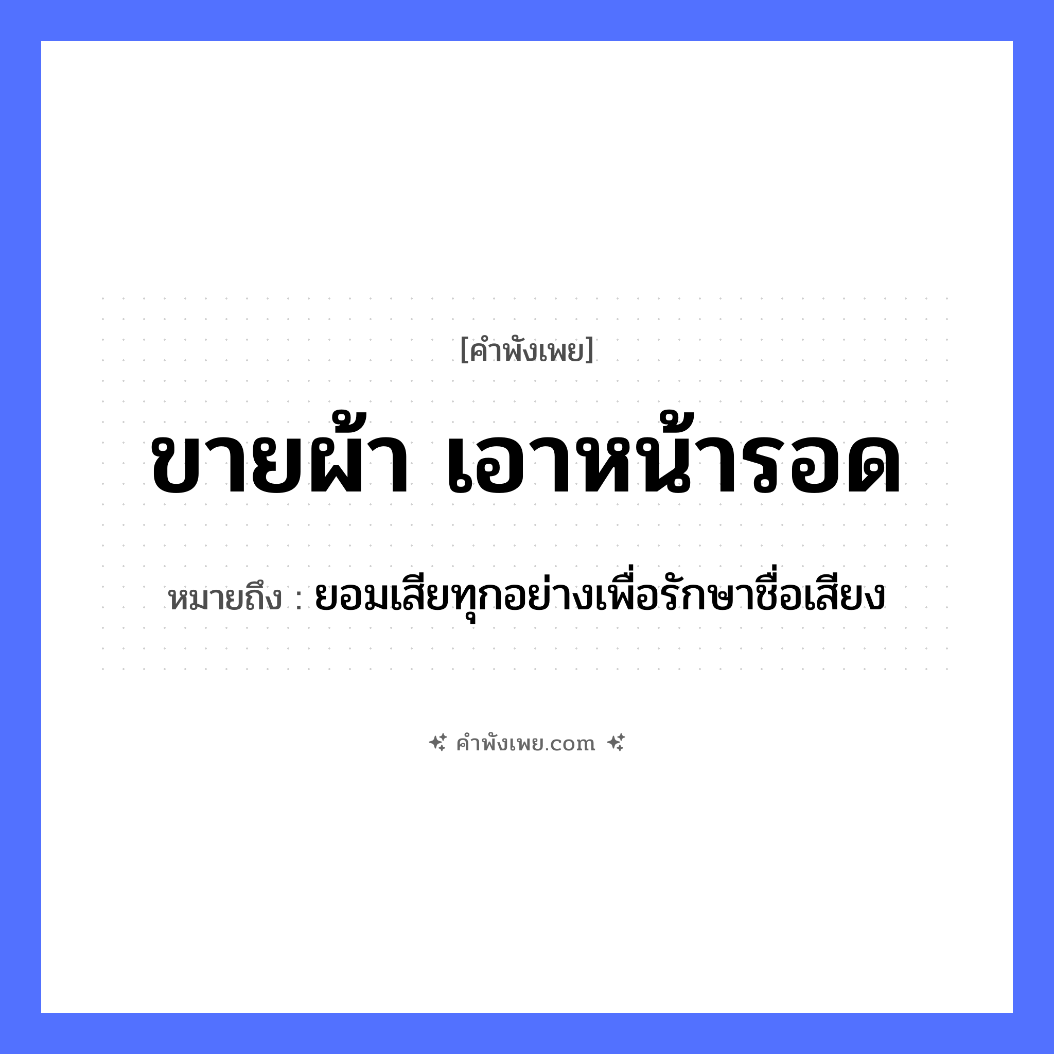 คำพังเพย: ขายผ้า เอาหน้ารอด หมายถึงอะไร?, หมายถึง ยอมเสียทุกอย่างเพื่อรักษาชื่อเสียง สิ่งของ ผ้า อวัยวะ หน้า คำกริยา ขาย, รอด หมวด คำพังเพย