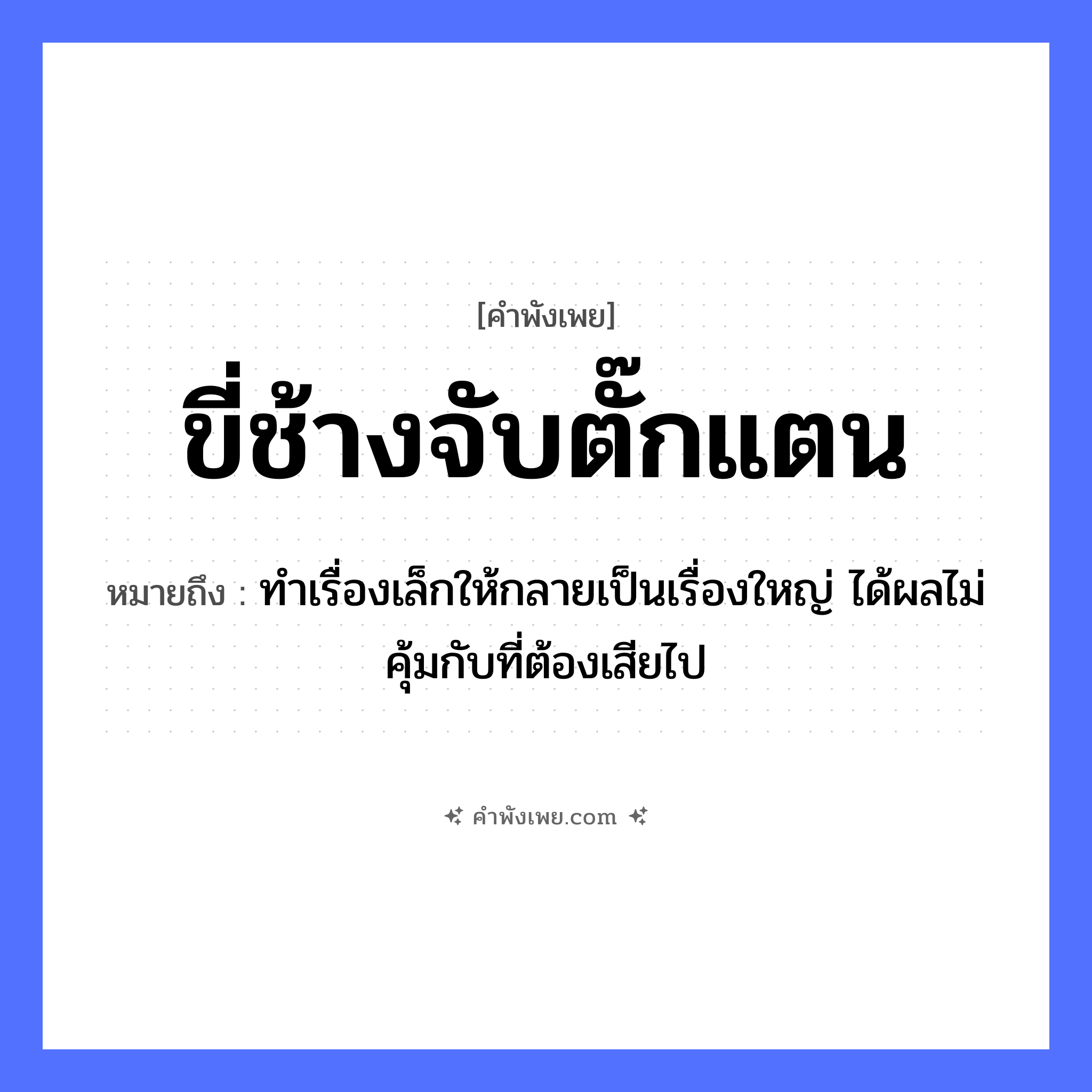 คำพังเพย: ขี่ช้างจับตั๊กแตน หมายถึงอะไร?, หมายถึง ทำเรื่องเล็กให้กลายเป็นเรื่องใหญ่ ได้ผลไม่คุ้มกับที่ต้องเสียไป สัตว์ ช้าง, ตั๊กแตน คำกริยา ขี่, จับ หมวด คำพังเพย