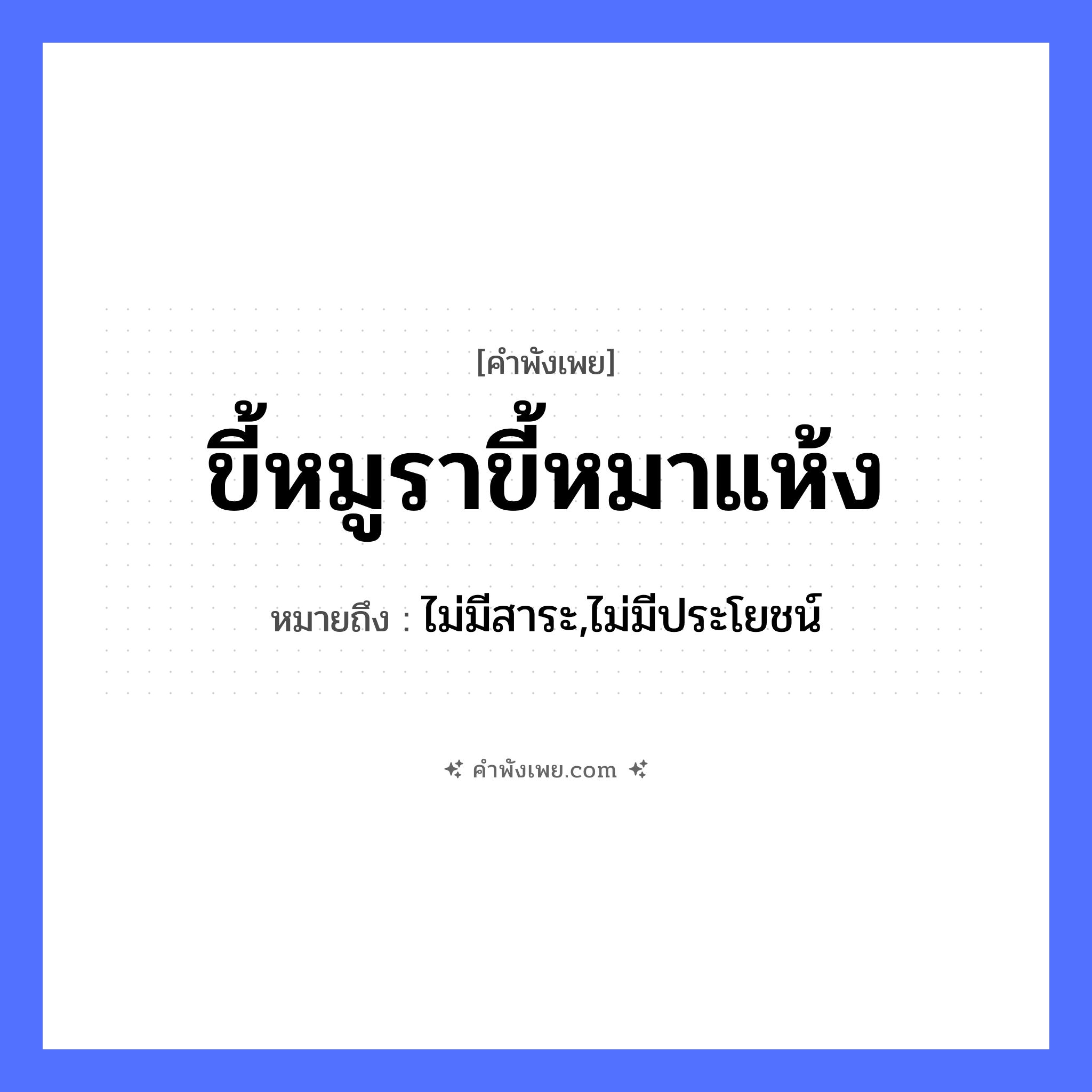 คำพังเพย: ขี้หมูราขี้หมาแห้ง หมายถึงอะไร?, หมายถึง ไม่มีสาระ,ไม่มีประโยชน์ สัตว์ หมู, หมา สิ่งของ ขี้หมู, ขี้หมา คำคุณศัพท์ รา, แห้ง หมวด คำพังเพย