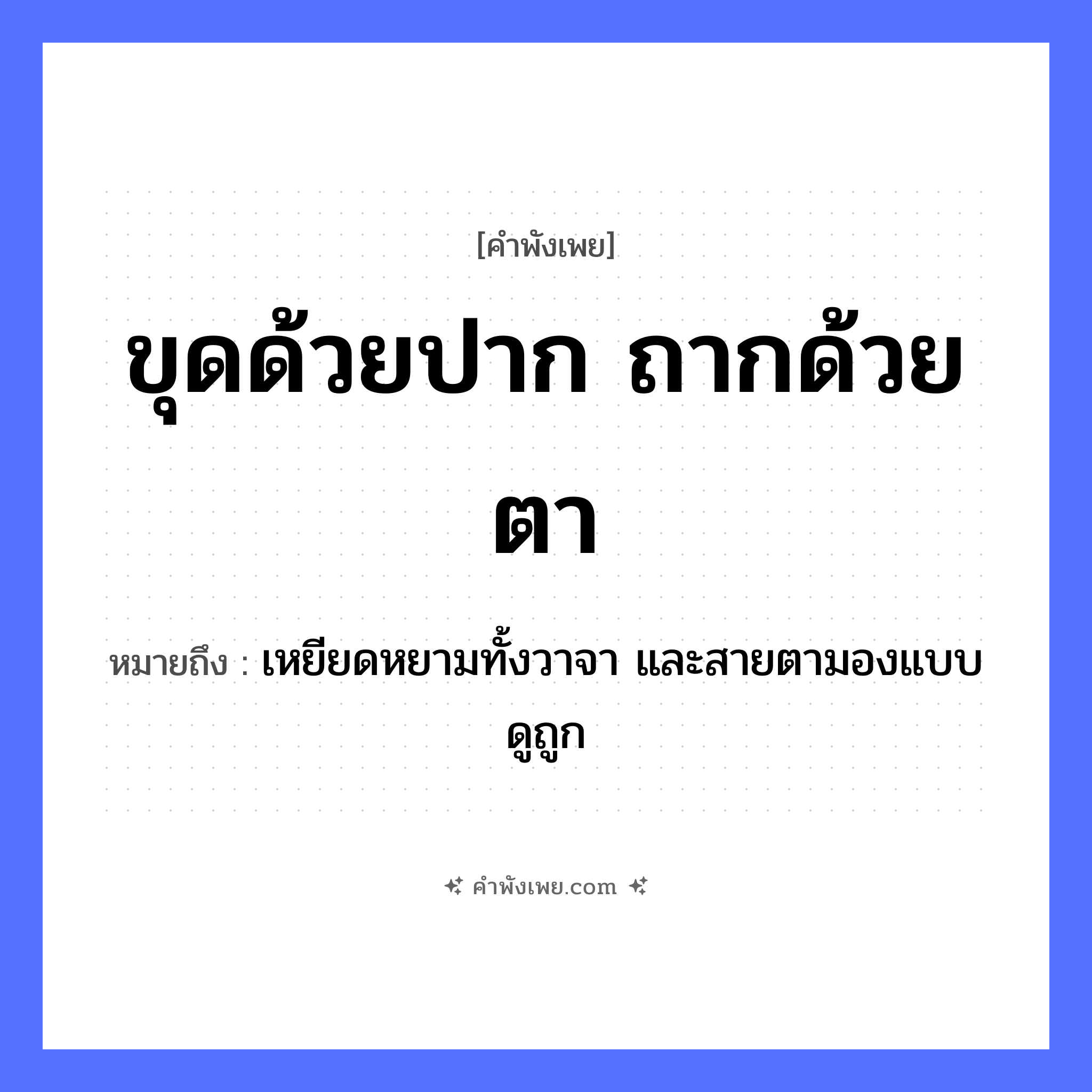 คำพังเพย: ขุดด้วยปาก ถากด้วยตา หมายถึงอะไร?, หมายถึง เหยียดหยามทั้งวาจา และสายตามองแบบดูถูก อวัยวะ ปาก, ตา คำกริยา ขุด, ถาก หมวด คำพังเพย