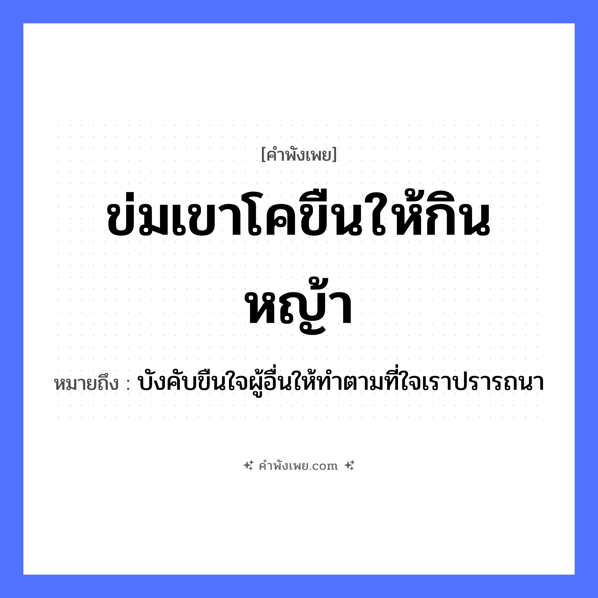คำพังเพย: ข่มเขาโคขืนให้กินหญ้า หมายถึงอะไร?, หมายถึง บังคับขืนใจผู้อื่นให้ทำตามที่ใจเราปรารถนา สัตว์ โค คำกริยา ข่ม, ขืน, กิน ธรรมชาติ หญ้า หมวด คำพังเพย