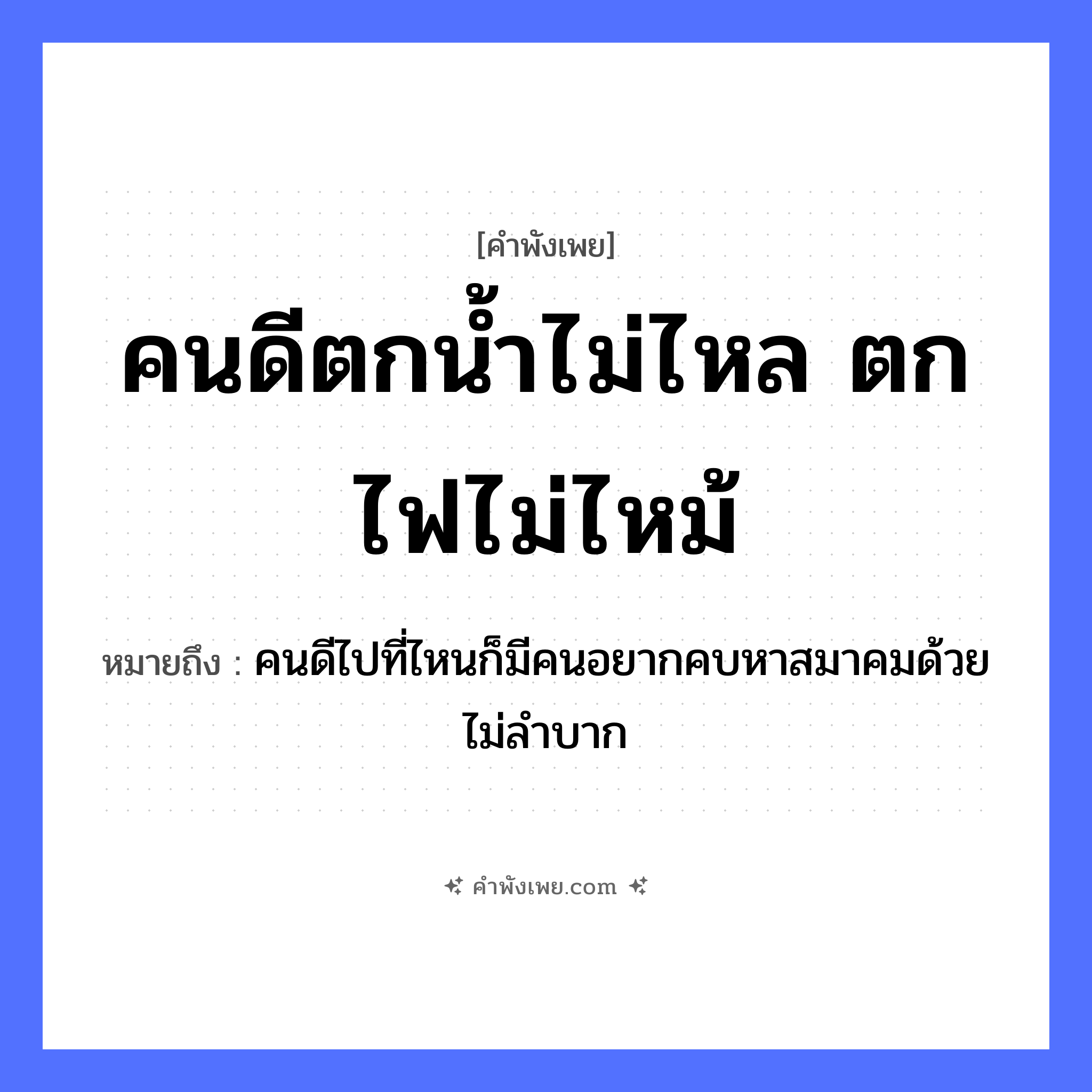 คำพังเพย: คนดีตกน้ำไม่ไหล ตกไฟไม่ไหม้ หมายถึงอะไร?, หมายถึง คนดีไปที่ไหนก็มีคนอยากคบหาสมาคมด้วย ไม่ลำบาก คำนาม คนดี คำกริยา ตก, ไหล, ไหม้ ธรรมชาติ น้ำ, ไฟ หมวด คำพังเพย