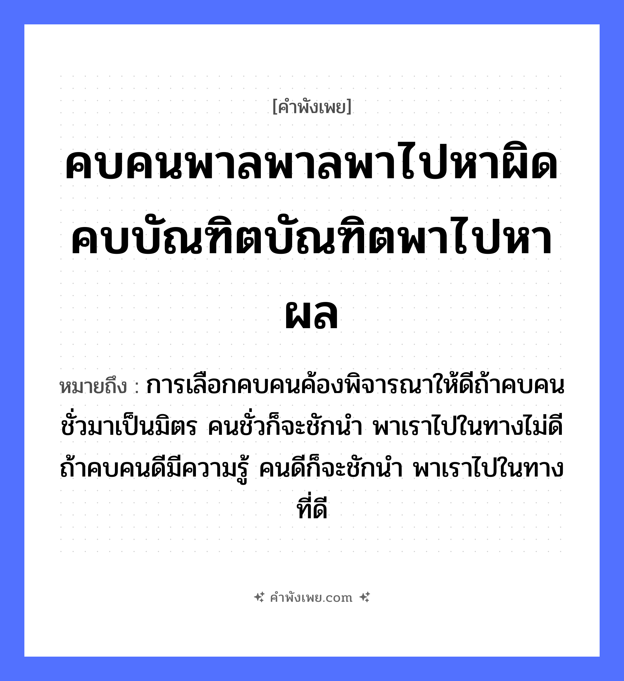 คำพังเพย: คบคนพาลพาลพาไปหาผิด คบบัณฑิตบัณฑิตพาไปหาผล หมายถึงอะไร?, หมายถึง การเลือกคบคนค้องพิจารณาให้ดีถ้าคบคนชั่วมาเป็นมิตร คนชั่วก็จะชักนำ พาเราไปในทางไม่ดี ถ้าคบคนดีมีความรู้ คนดีก็จะชักนำ พาเราไปในทางที่ดี คำนาม คน คำกริยา ชัก