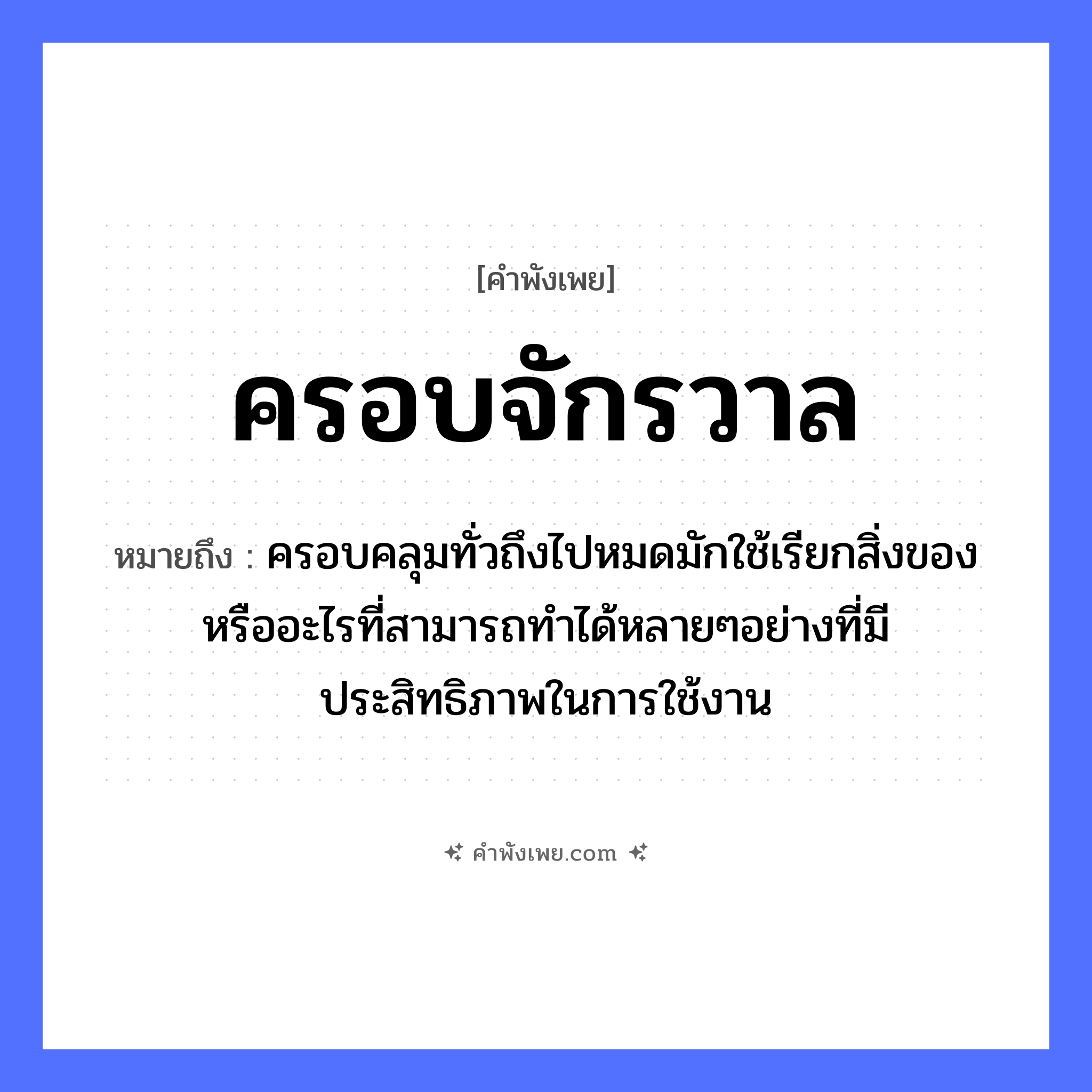 คำพังเพย: ครอบจักรวาล หมายถึงอะไร?, หมายถึง ครอบคลุมทั่วถึงไปหมดมักใช้เรียกสิ่งของหรืออะไรที่สามารถทำได้หลายๆอย่างที่มีประสิทธิภาพในการใช้งาน คำกริยา ครอบ คำนาม จักรวาล หมวด คำพังเพย