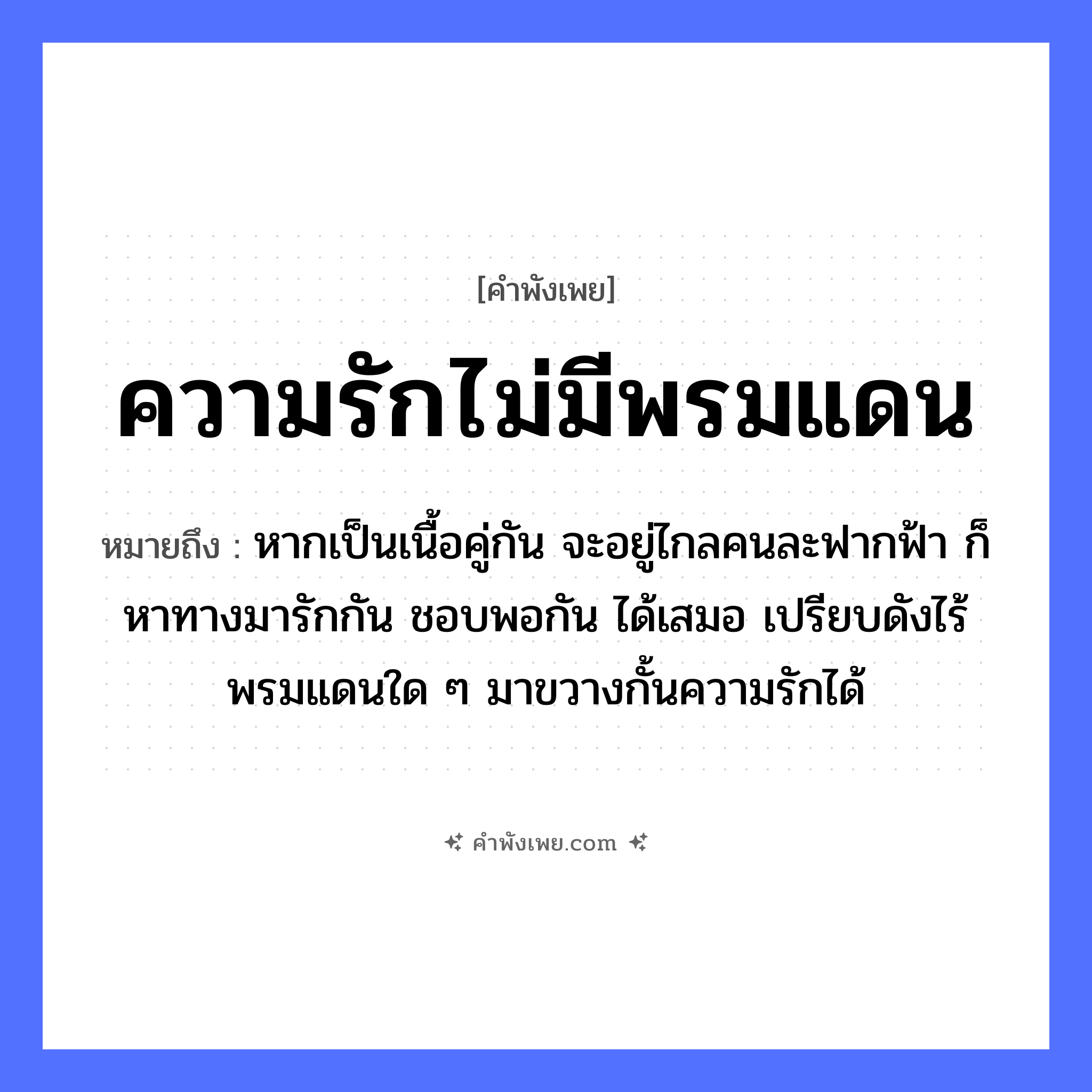 คำพังเพย: ความรักไม่มีพรมแดน หมายถึงอะไร?, หมายถึง หากเป็นเนื้อคู่กัน จะอยู่ไกลคนละฟากฟ้า ก็หาทางมารักกัน ชอบพอกัน ได้เสมอ เปรียบดังไร้พรมแดนใด ๆ มาขวางกั้นความรักได้ คำนาม คน อวัยวะ เนื้อ คำกริยา รัก ธรรมชาติ ฟ้า