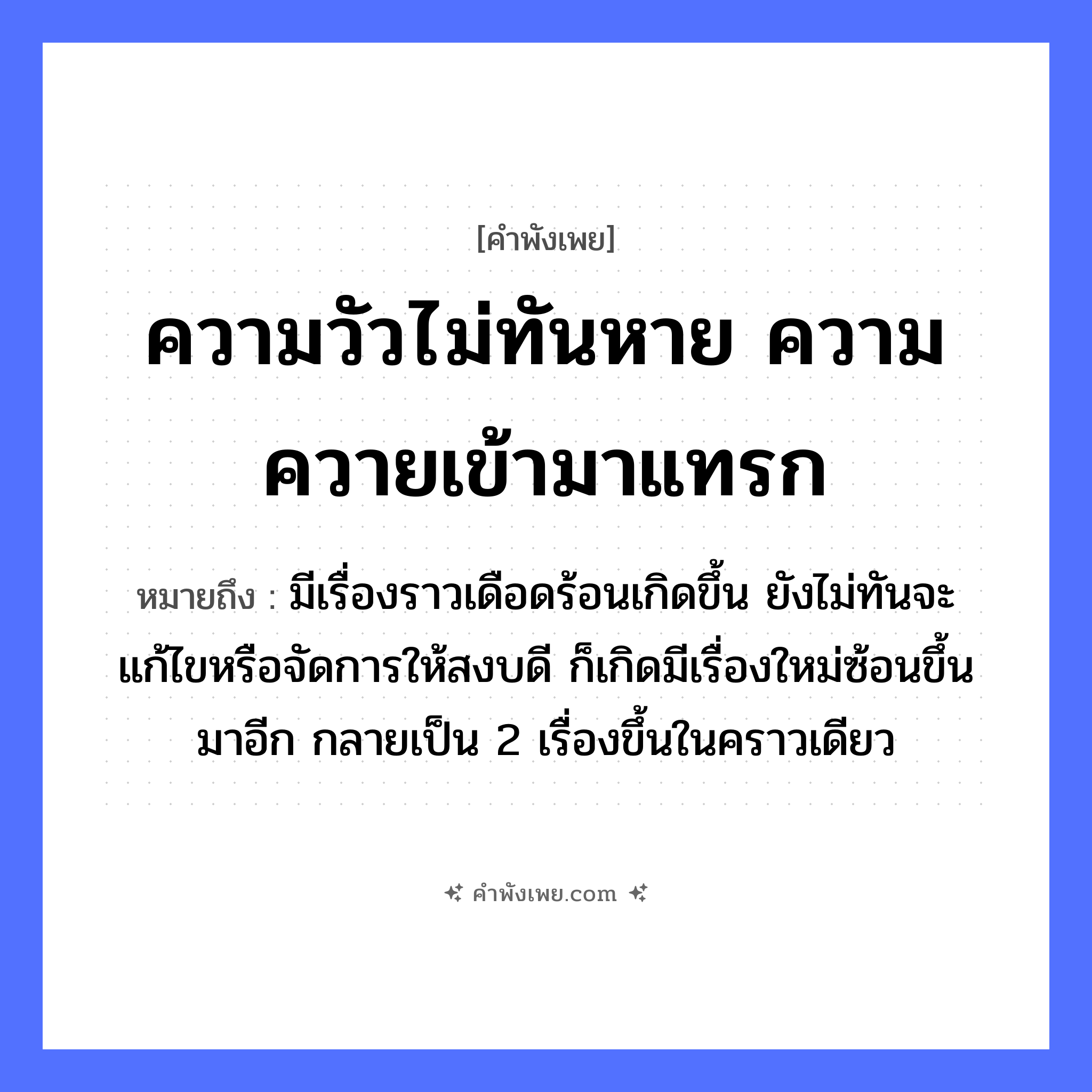 คำพังเพย: ความวัวไม่ทันหาย ความควายเข้ามาแทรก หมายถึงอะไร?, หมายถึง มีเรื่องราวเดือดร้อนเกิดขึ้น ยังไม่ทันจะแก้ไขหรือจัดการให้สงบดี ก็เกิดมีเรื่องใหม่ซ้อนขึ้นมาอีก กลายเป็น 2 เรื่องขึ้นในคราวเดียว คำกริยา หาย, แทรก คำนาม ความ สัตว์ วัว, ควาย หมวด คำพังเพย