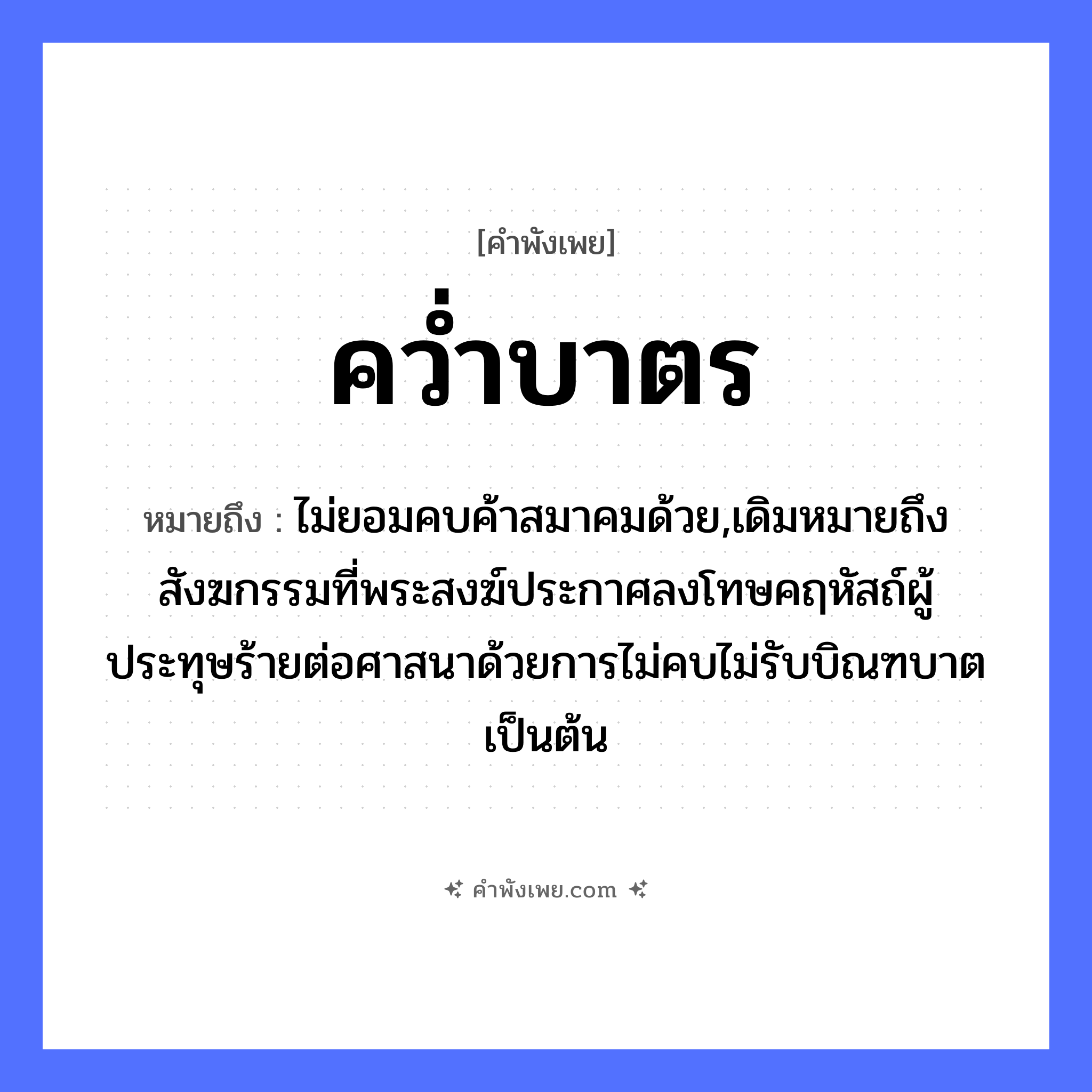 คำพังเพย: คว่ำบาตร หมายถึงอะไร?, หมายถึง ไม่ยอมคบค้าสมาคมด้วย,เดิมหมายถึงสังฆกรรมที่พระสงฆ์ประกาศลงโทษคฤหัสถ์ผู้ประทุษร้ายต่อศาสนาด้วยการไม่คบไม่รับบิณฑบาตเป็นต้น อาชีพ พระ คำกริยา คว่ำ คำนาม พระ