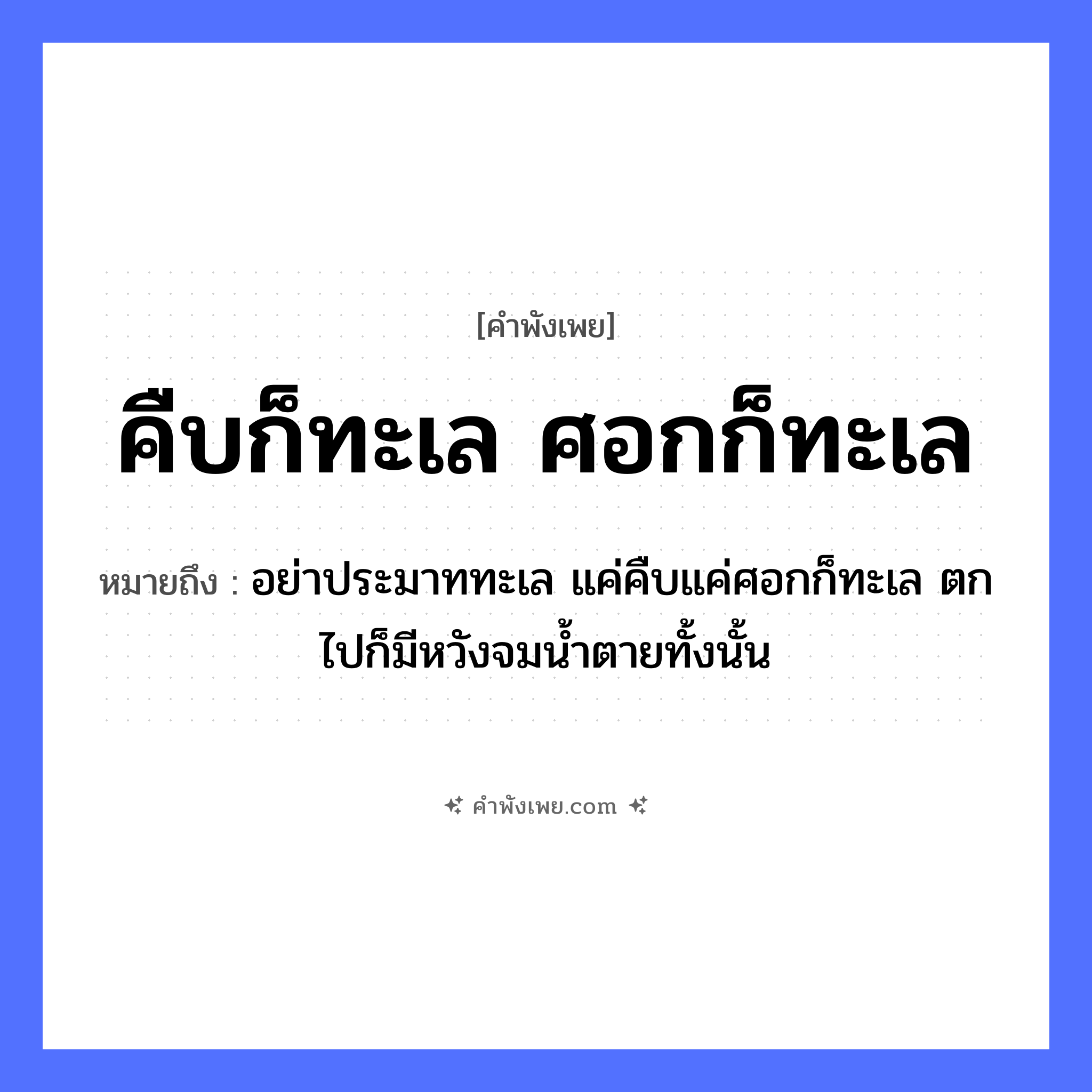 คำพังเพย: คืบก็ทะเล ศอกก็ทะเล หมายถึงอะไร?, หมายถึง อย่าประมาททะเล แค่คืบแค่ศอกก็ทะเล ตกไปก็มีหวังจมน้ำตายทั้งนั้น ร่างกาย คืบ, ศอก ธรรมชาติ ทะเล หมวด คำพังเพย