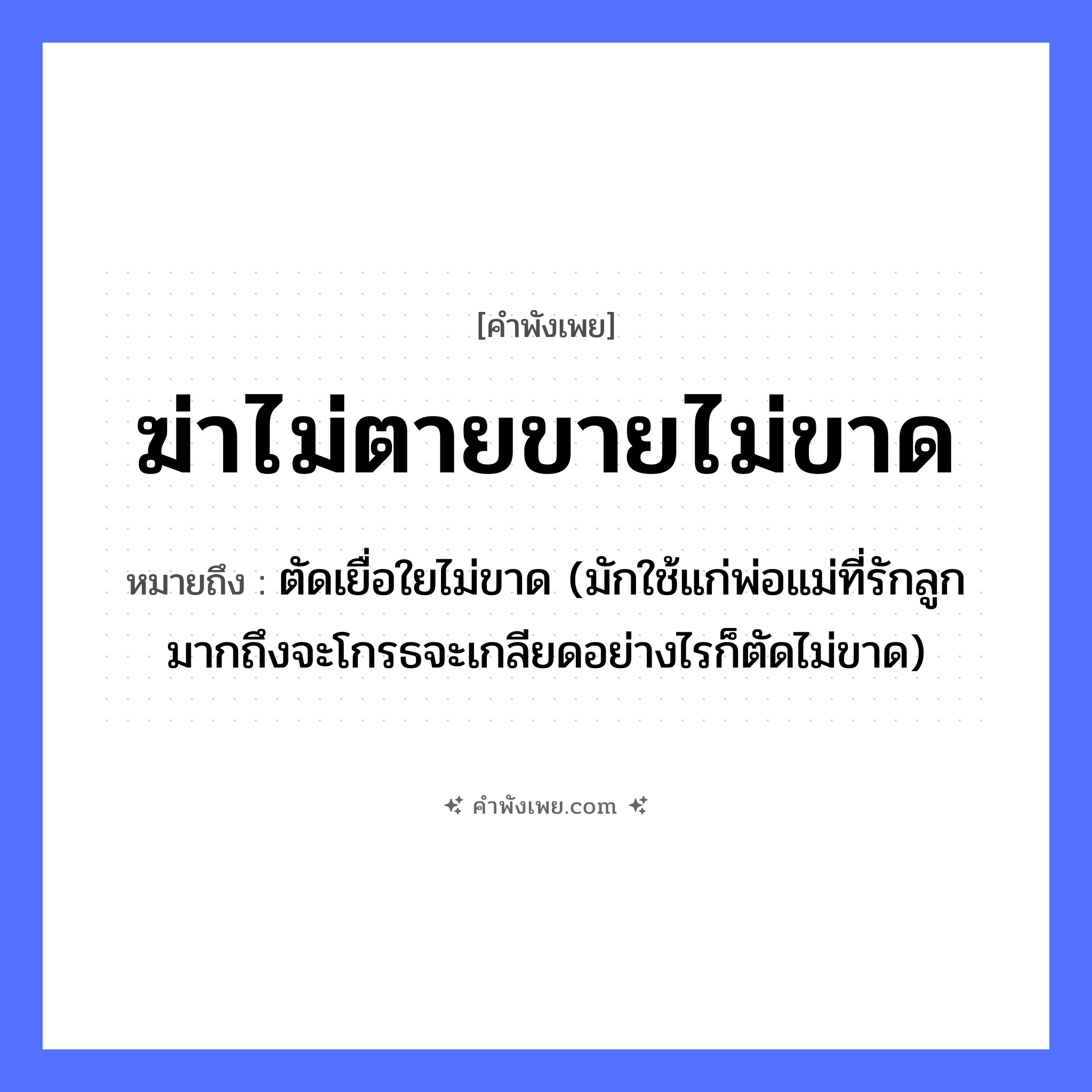 คำพังเพย: ฆ่าไม่ตายขายไม่ขาด หมายถึงอะไร?, หมายถึง ตัดเยื่อใยไม่ขาด (มักใช้แก่พ่อแม่ที่รักลูกมากถึงจะโกรธจะเกลียดอย่างไรก็ตัดไม่ขาด) คำนาม ความสัมพันธ์, ความผูกพัน คำกริยา ฆ่า, ขาย สิ่งของ เชือก หมวด คำพังเพย