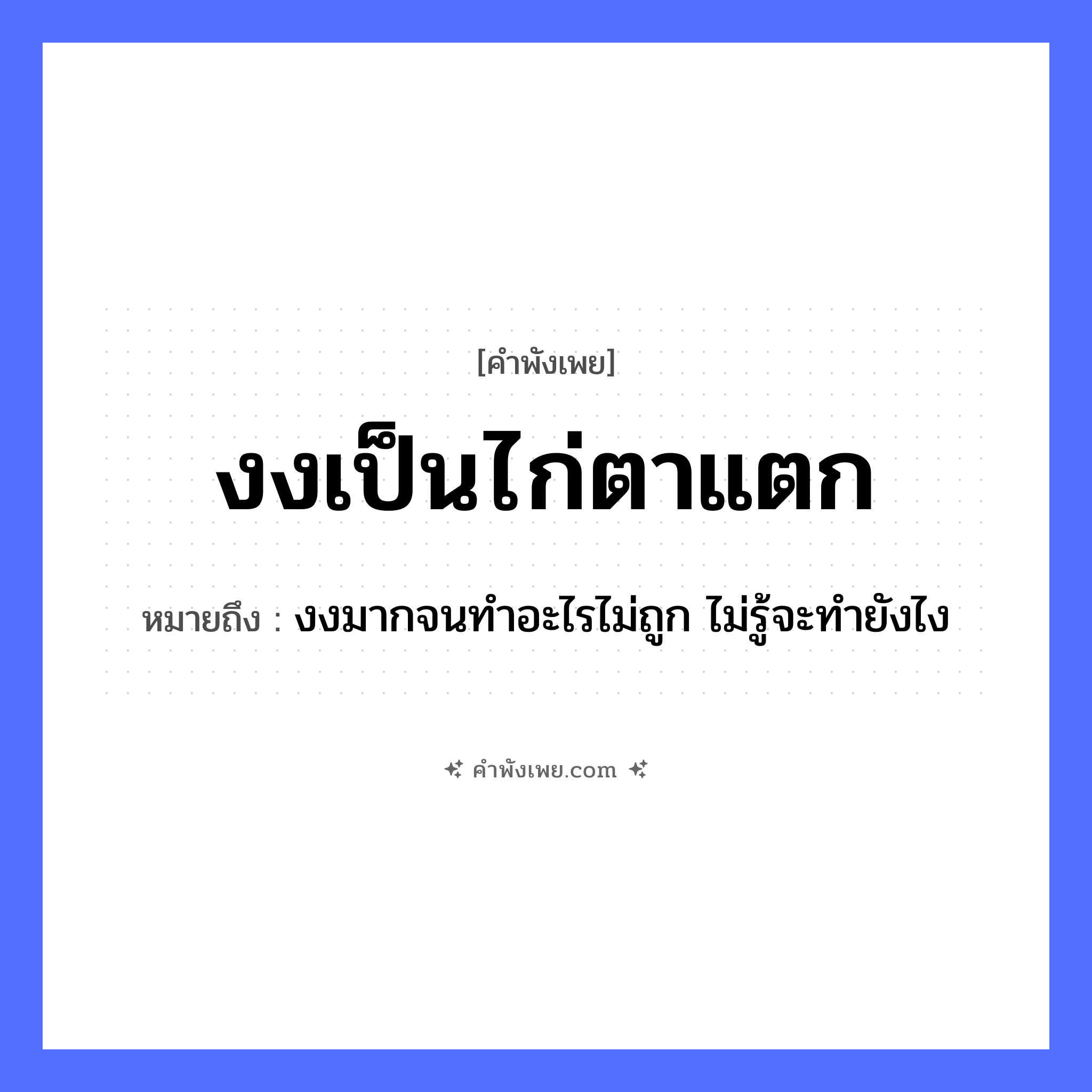 คำพังเพย: งงเป็นไก่ตาแตก หมายถึงอะไร?, หมายถึง งงมากจนทำอะไรไม่ถูก ไม่รู้จะทำยังไง สัตว์ ไก่ อวัยวะ ตา คำกริยา งง, แตก หมวด คำพังเพย