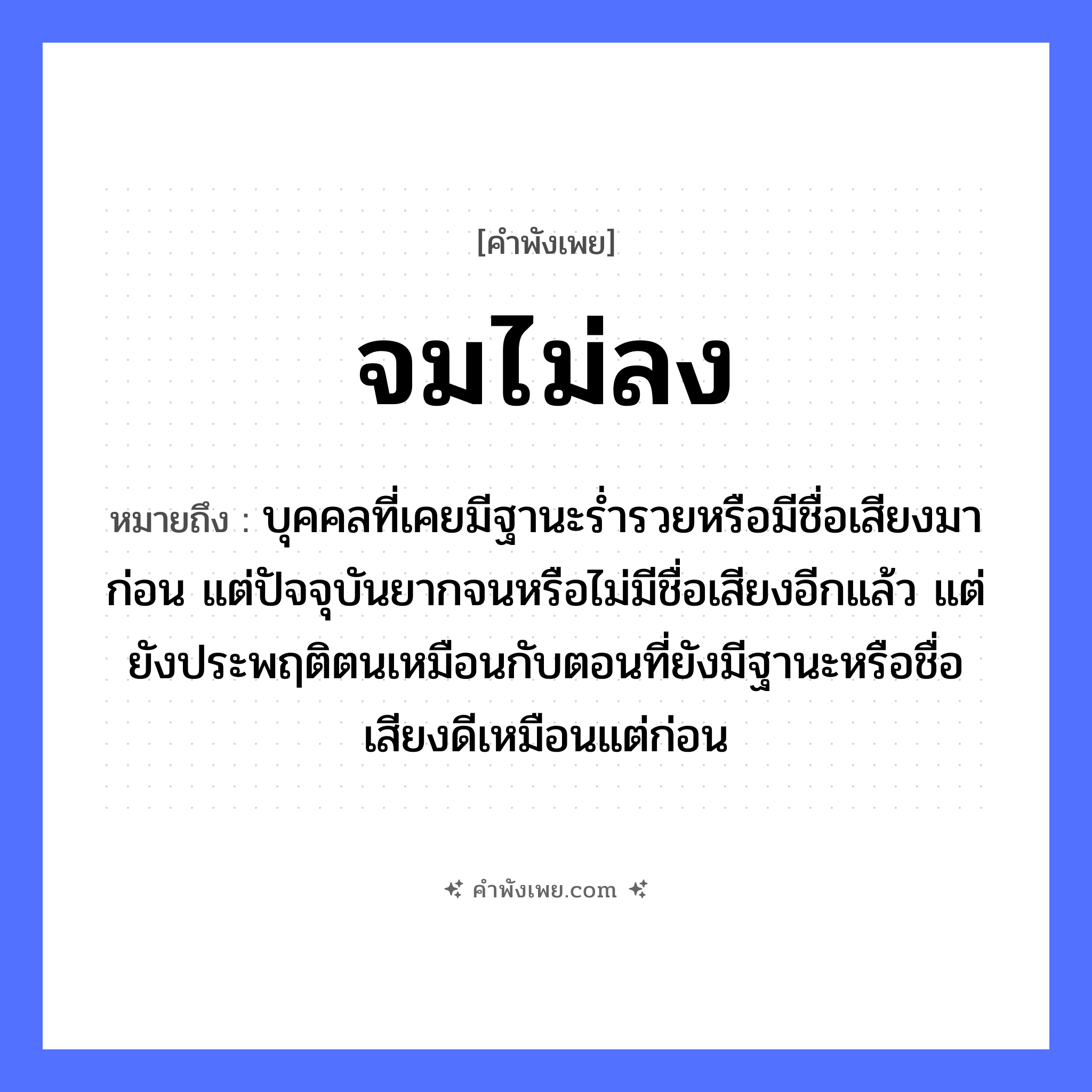 คำพังเพย: จมไม่ลง หมายถึงอะไร?, หมายถึง บุคคลที่เคยมีฐานะร่ำรวยหรือมีชื่อเสียงมาก่อน แต่ปัจจุบันยากจนหรือไม่มีชื่อเสียงอีกแล้ว แต่ยังประพฤติตนเหมือนกับตอนที่ยังมีฐานะหรือชื่อเสียงดีเหมือนแต่ก่อน คำกริยา จม, ลง ธรรมชาติ น้ำ หมวด คำพังเพย