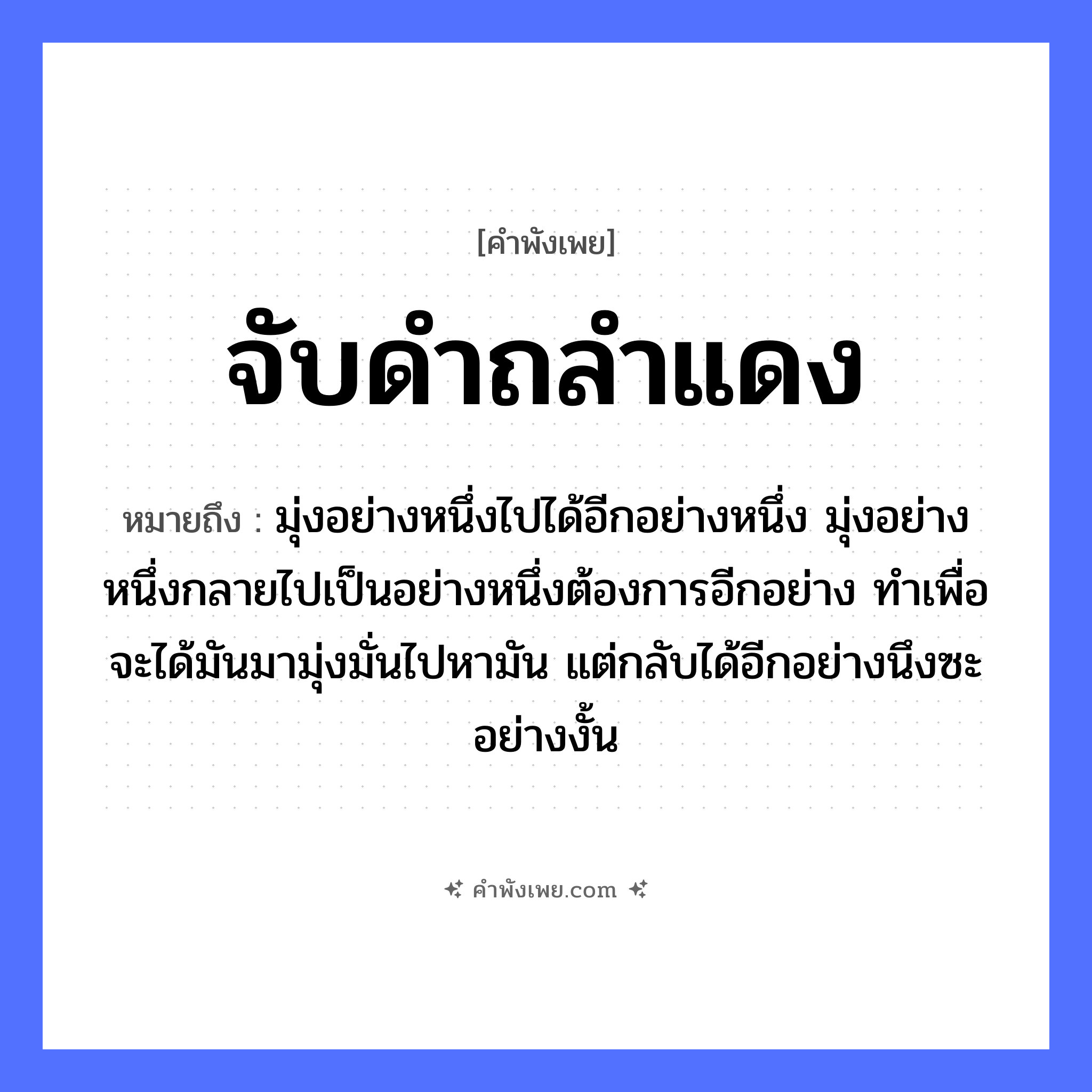 คำพังเพย: จับดำถลำแดง หมายถึงอะไร?, หมายถึง มุ่งอย่างหนึ่งไปได้อีกอย่างหนึ่ง มุ่งอย่างหนึ่งกลายไปเป็นอย่างหนึ่งต้องการอีกอย่าง ทำเพื่อจะได้มันมามุ่งมั่นไปหามัน แต่กลับได้อีกอย่างนึงซะอย่างงั้น คำนาม ดำ, แดง คำกริยา จับ, ถลำ หมวด คำพังเพย