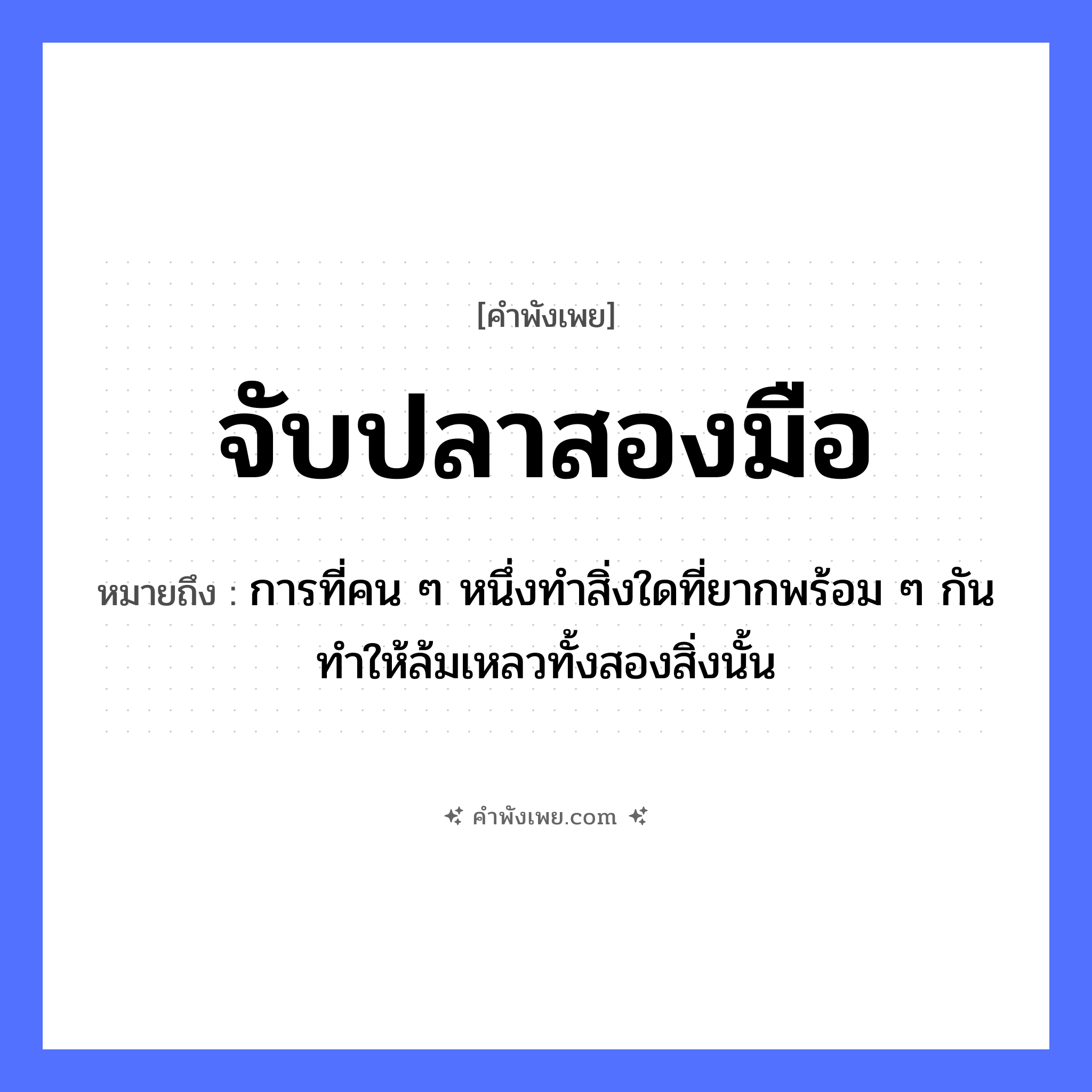 คำพังเพย: จับปลาสองมือ หมายถึงอะไร?, หมายถึง การที่คน ๆ หนึ่งทำสิ่งใดที่ยากพร้อม ๆ กันทำให้ล้มเหลวทั้งสองสิ่งนั้น สัตว์ ปลา อวัยวะ มือ คำกริยา จับ หมวด คำพังเพย