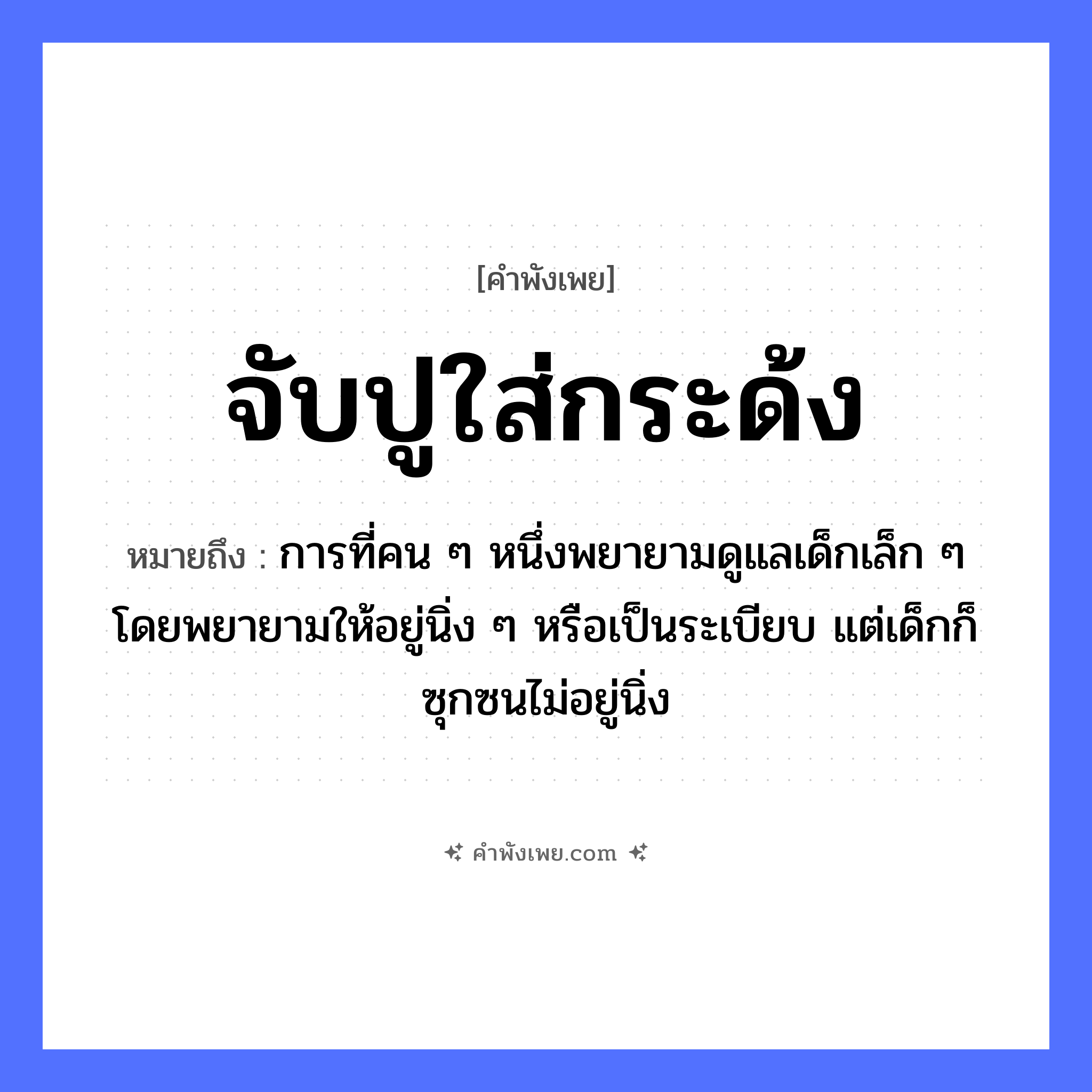 คำพังเพย: จับปูใส่กระด้ง หมายถึงอะไร?, หมายถึง การที่คน ๆ หนึ่งพยายามดูแลเด็กเล็ก ๆ โดยพยายามให้อยู่นิ่ง ๆ หรือเป็นระเบียบ แต่เด็กก็ซุกซนไม่อยู่นิ่ง สัตว์ ปู คำกริยา จับ, ใส่ สิ่งของ กระด้ง หมวด คำพังเพย