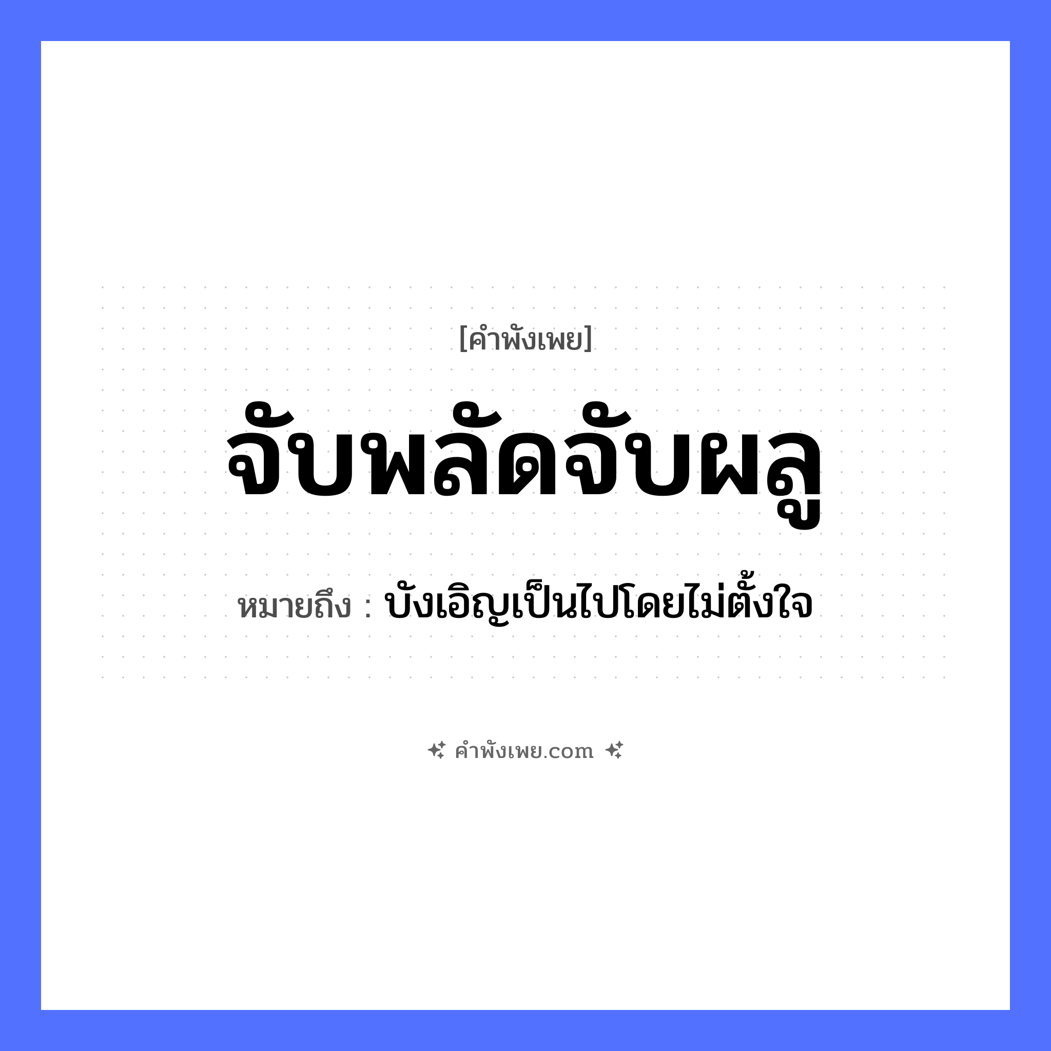 คำพังเพย: จับพลัดจับผลู หมายถึงอะไร?, หมายถึง บังเอิญเป็นไปโดยไม่ตั้งใจ คำกริยา จับ ธรรมชาติ พลัด, ผลู หมวด คำพังเพย