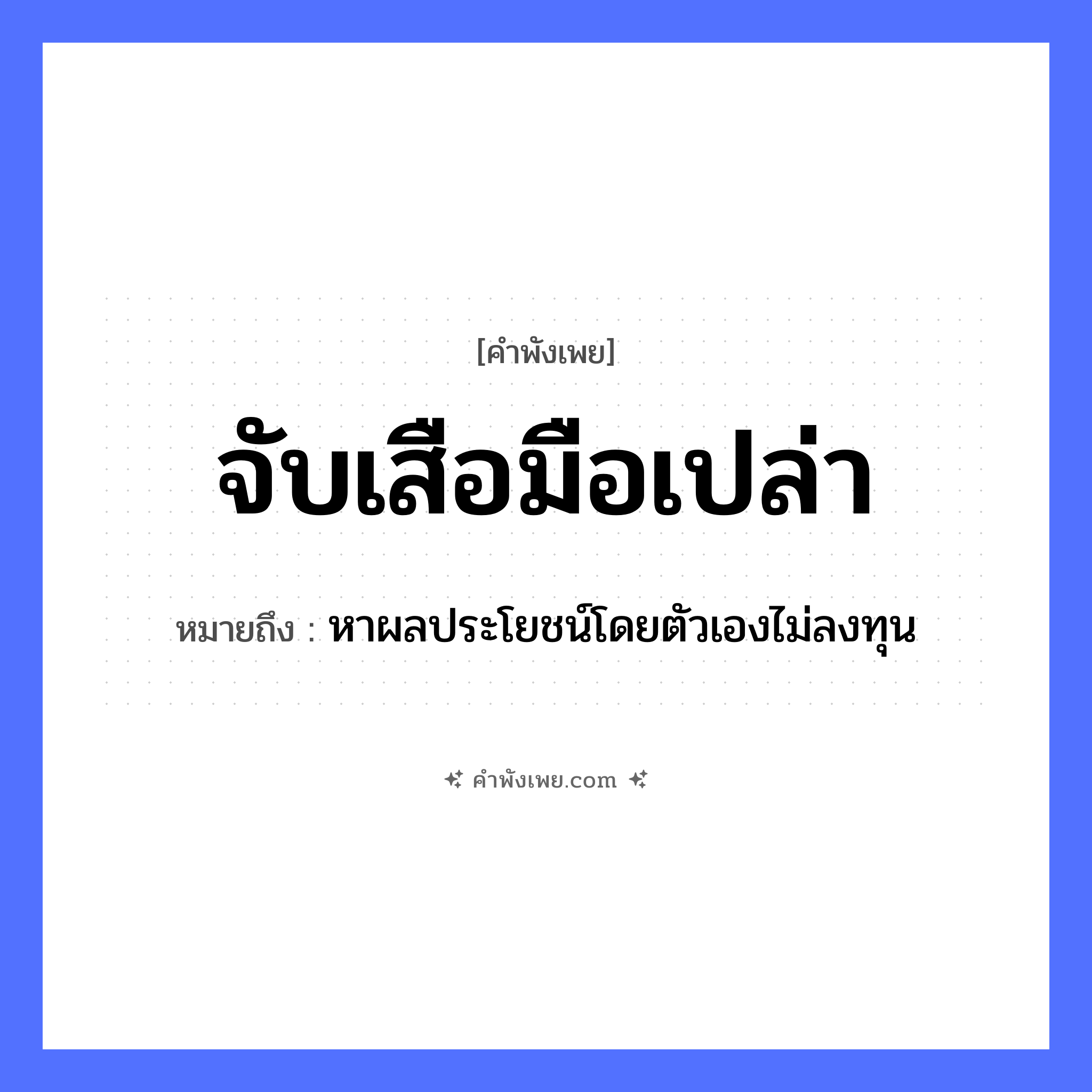 คำพังเพย: จับเสือมือเปล่า หมายถึงอะไร?, หมายถึง หาผลประโยชน์โดยตัวเองไม่ลงทุน คำคุณศัพท์ เปล่า สัตว์ เสือ อวัยวะ มือ คำกริยา จับ หมวด คำพังเพย