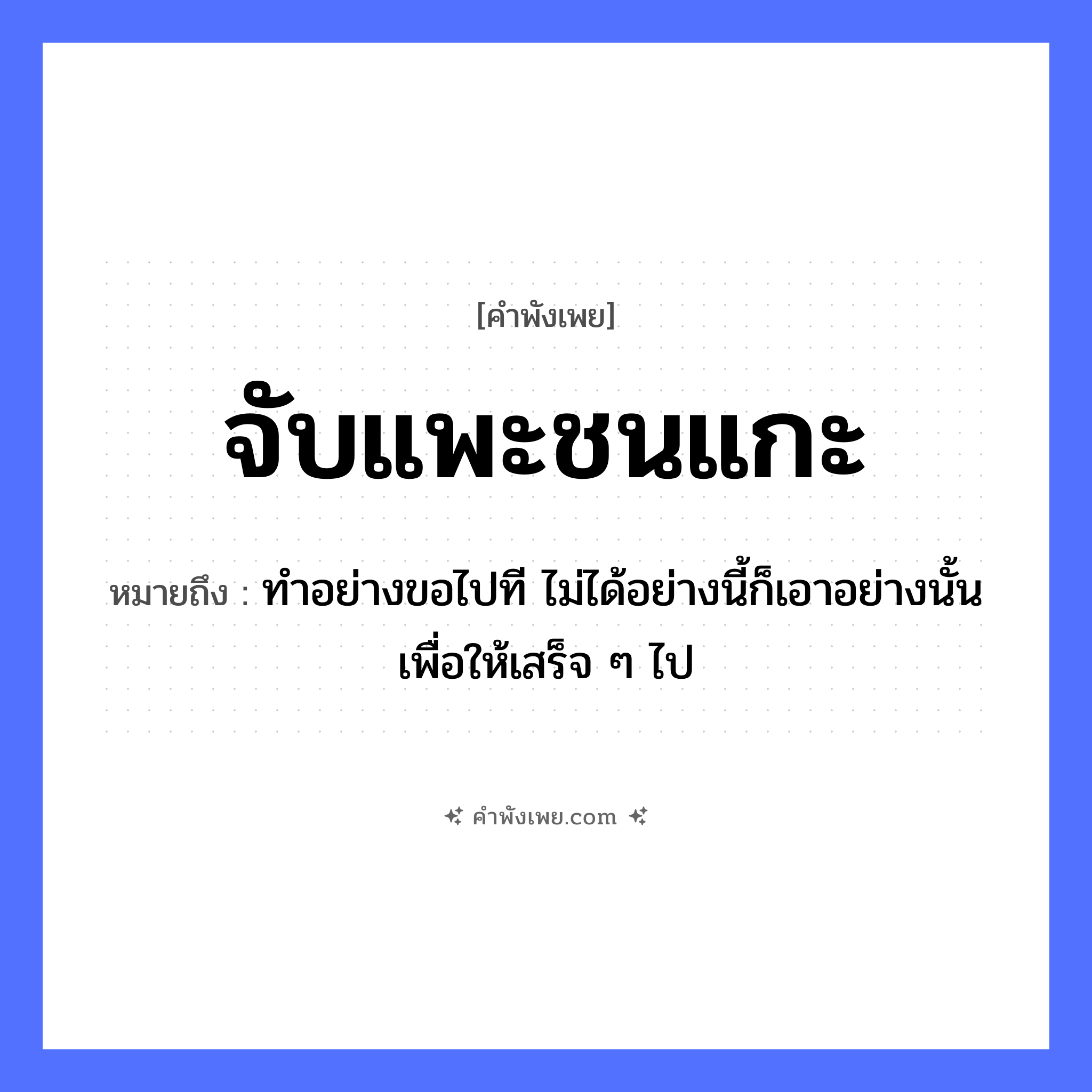 คำพังเพย: จับแพะชนแกะ หมายถึงอะไร?, หมายถึง ทำอย่างขอไปที ไม่ได้อย่างนี้ก็เอาอย่างนั้นเพื่อให้เสร็จ ๆ ไป คำกริยา จับ, ชน สัตว์ แพะ, แกะ หมวด คำพังเพย