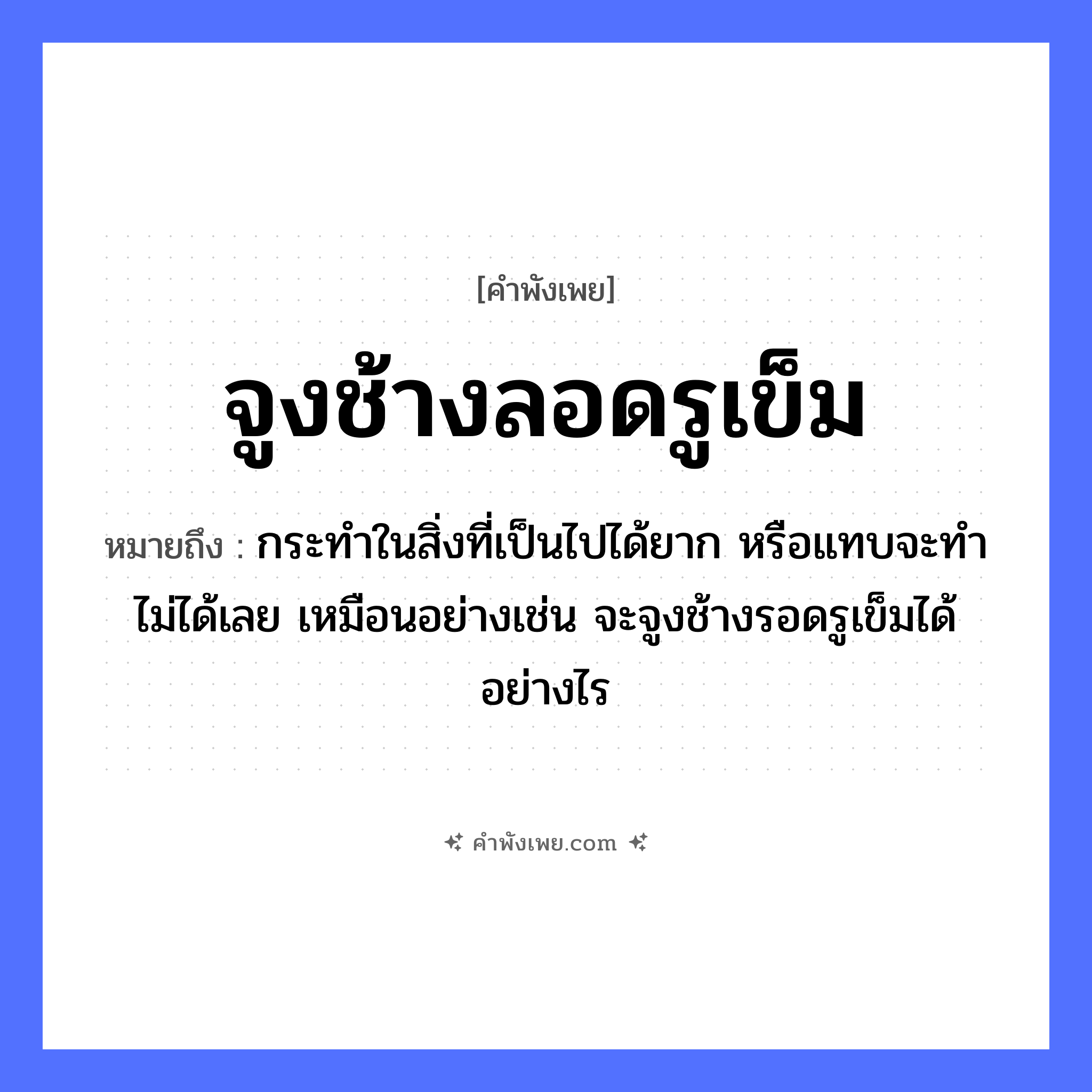 คำพังเพย: จูงช้างลอดรูเข็ม หมายถึงอะไร?, หมายถึง กระทำในสิ่งที่เป็นไปได้ยาก หรือแทบจะทำไม่ได้เลย เหมือนอย่างเช่น จะจูงช้างรอดรูเข็มได้อย่างไร สัตว์ ช้าง คำกริยา จูง, ลอด สิ่งของ รูเข็ม, เข็ม หมวด คำพังเพย