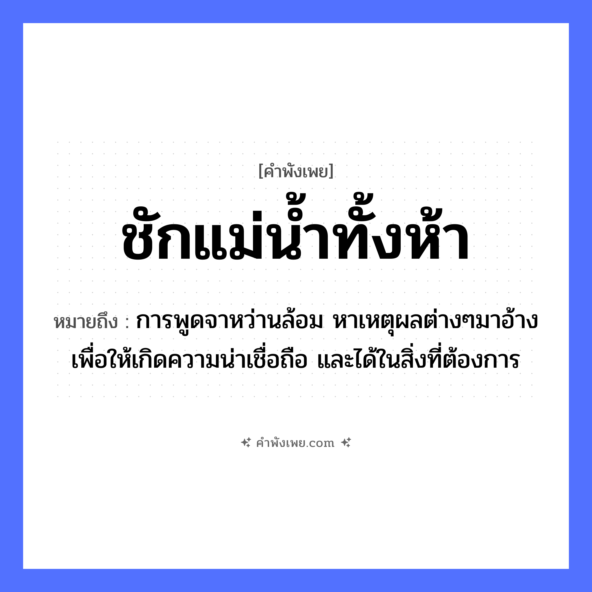 คำพังเพย: ชักแม่น้ำทั้งห้า หมายถึงอะไร?, หมายถึง การพูดจาหว่านล้อม หาเหตุผลต่างๆมาอ้างเพื่อให้เกิดความน่าเชื่อถือ และได้ในสิ่งที่ต้องการ คำนาม ห้า คำกริยา ชัก ธรรมชาติ แม่น้ำ หมวด คำพังเพย