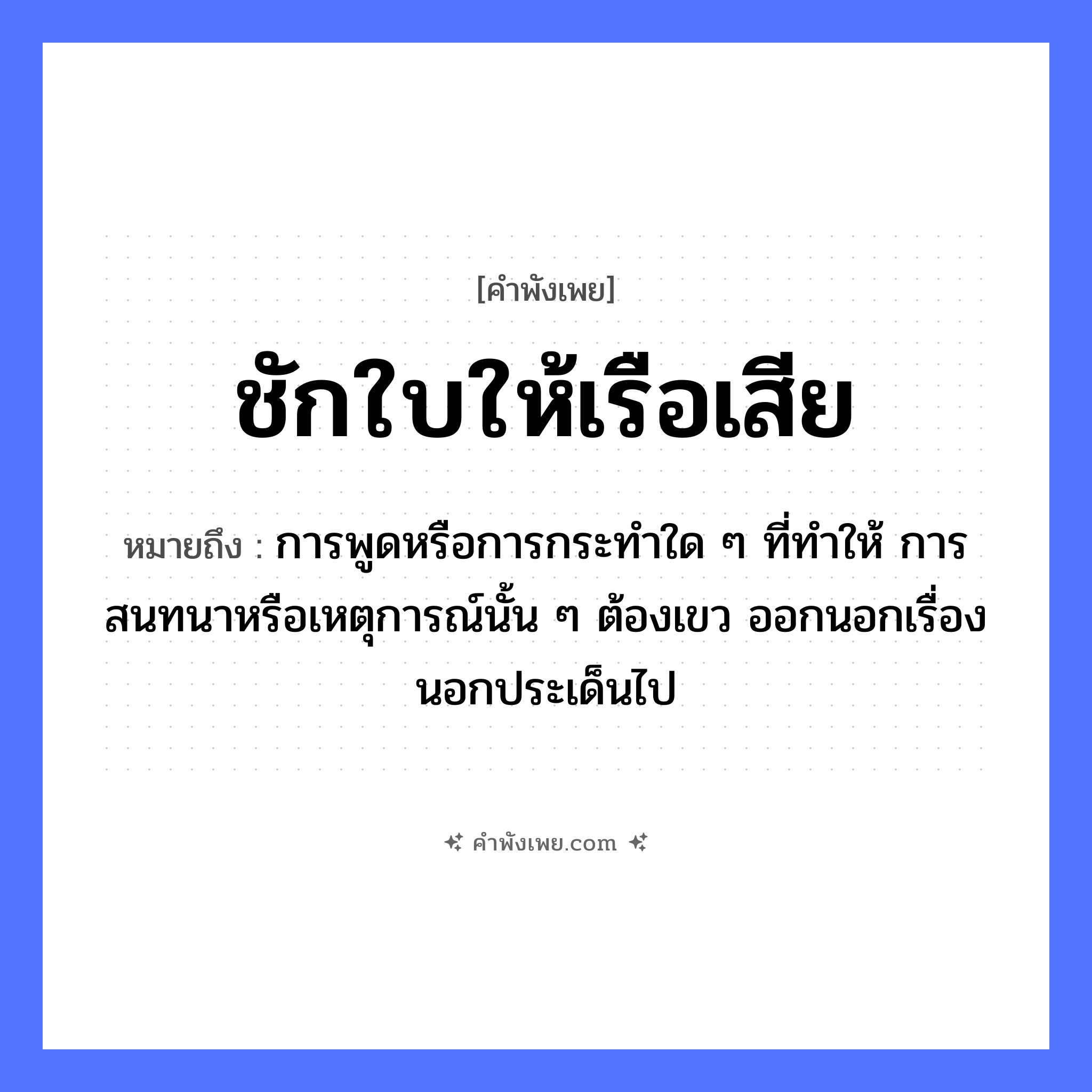 คำพังเพย: ชักใบให้เรือเสีย หมายถึงอะไร?, หมายถึง การพูดหรือการกระทำใด ๆ ที่ทำให้ การสนทนาหรือเหตุการณ์นั้น ๆ ต้องเขว ออกนอกเรื่อง นอกประเด็นไป คำกริยา ชัก, เสีย สิ่งของ ใบเรือ ยานพาหนะ เรือ หมวด คำพังเพย