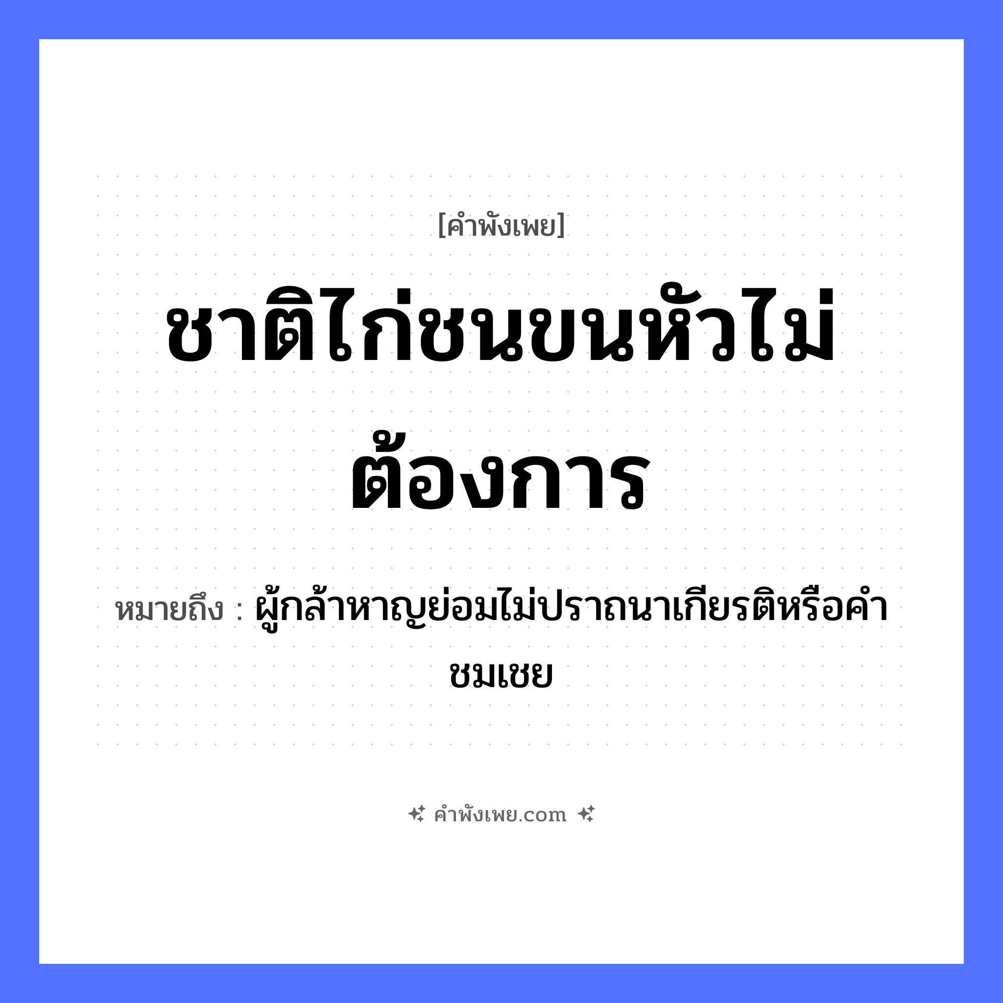 คำพังเพย: ชาติไก่ชนขนหัวไม่ต้องการ หมายถึงอะไร?, หมายถึง ผู้กล้าหาญย่อมไม่ปราถนาเกียรติหรือคำชมเชย คำกริยา ต้องการ ธรรมชาติ ขนหัว สัตว์ ไก่ชน หมวด คำพังเพย