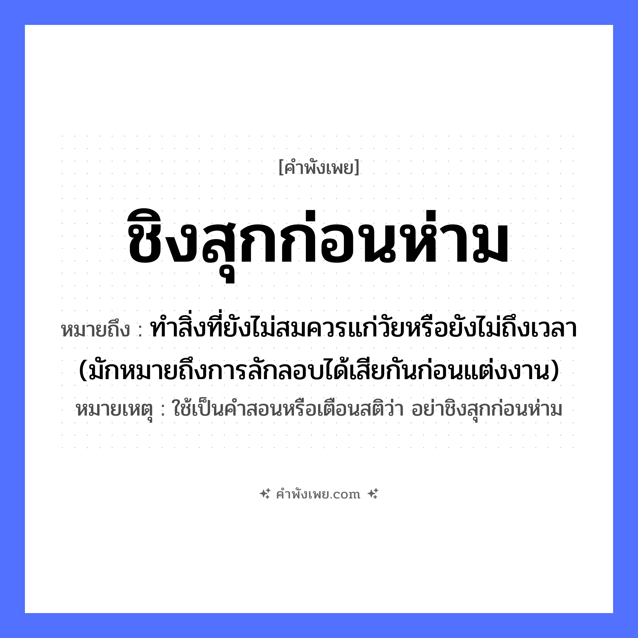 คำพังเพย: ชิงสุกก่อนห่าม หมายถึงอะไร?, หมายถึง ทำสิ่งที่ยังไม่สมควรแก่วัยหรือยังไม่ถึงเวลา (มักหมายถึงการลักลอบได้เสียกันก่อนแต่งงาน) หมายเหตุ ใช้เป็นคำสอนหรือเตือนสติว่า อย่าชิงสุกก่อนห่าม คำกริยา ชิง ธรรมชาติ ผลไม้ ลักษณะ สุก, ห่าม หมวด คำพังเพย