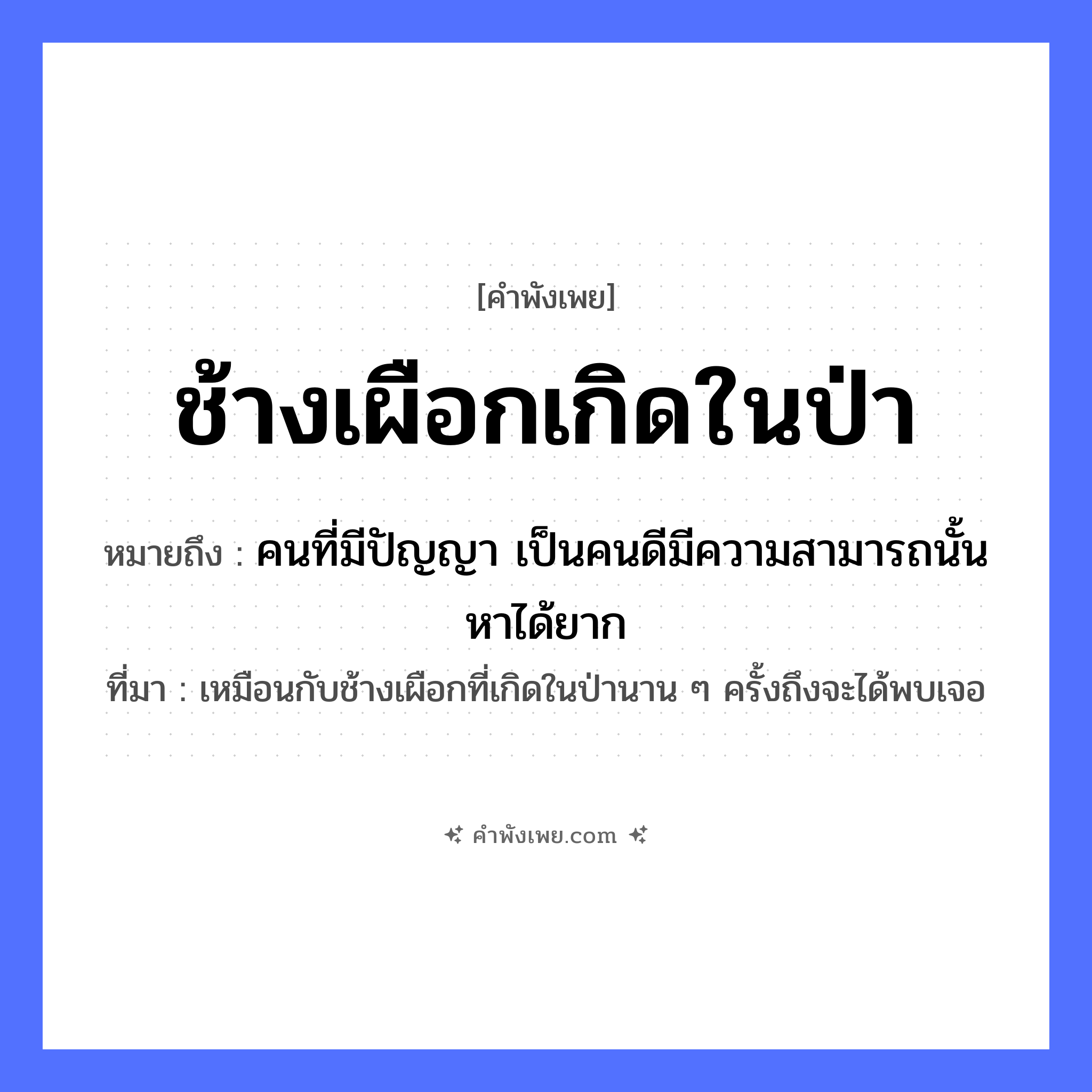 คำพังเพย: ช้างเผือกเกิดในป่า หมายถึงอะไร?, หมายถึง คนที่มีปัญญา เป็นคนดีมีความสามารถนั้นหาได้ยาก ที่มา เหมือนกับช้างเผือกที่เกิดในป่านาน ๆ ครั้งถึงจะได้พบเจอ สัตว์ ช้างเผือก คำกริยา เกิด ธรรมชาติ ป่า หมวด คำพังเพย