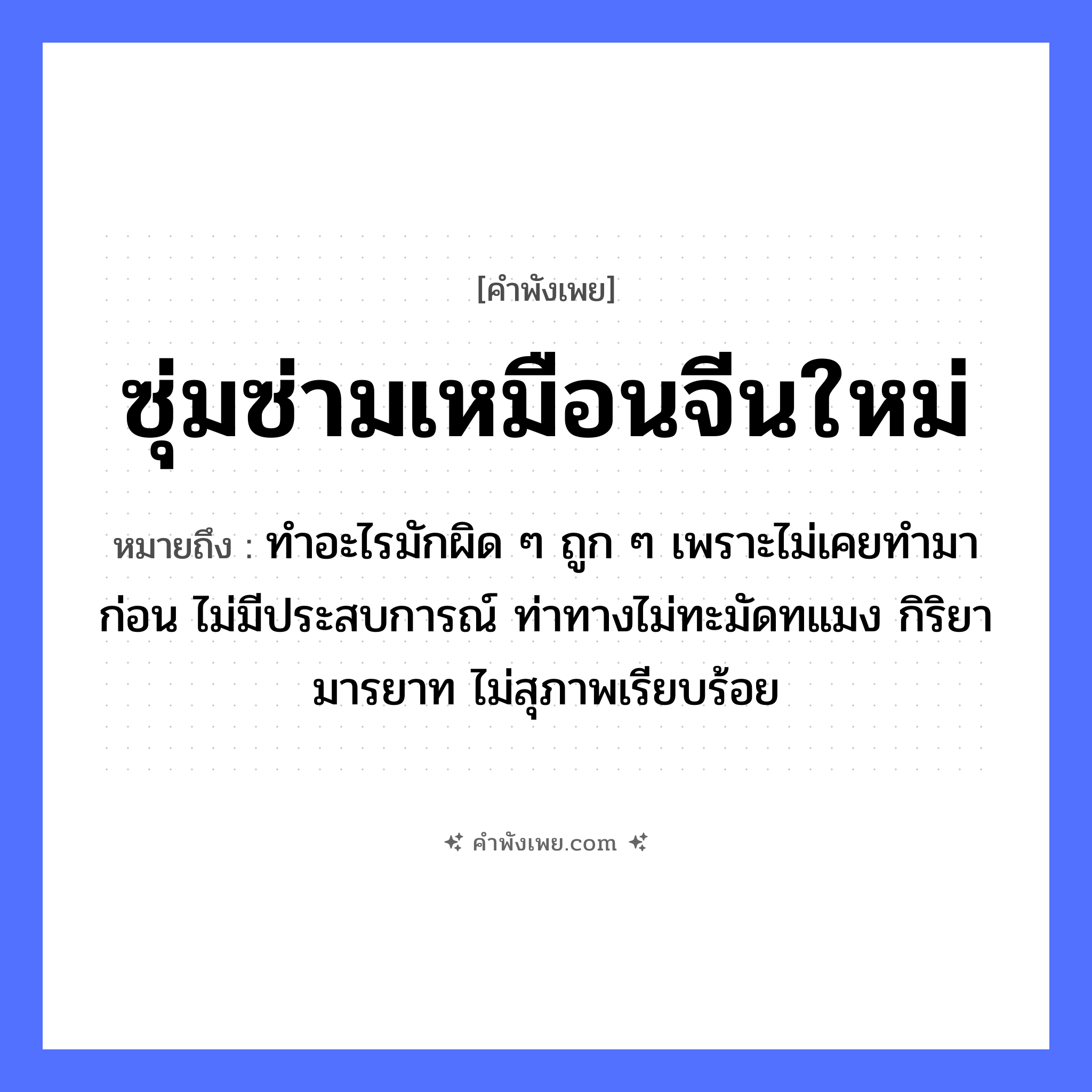 คำพังเพย: ซุ่มซ่ามเหมือนจีนใหม่ หมายถึงอะไร?, หมายถึง ทำอะไรมักผิด ๆ ถูก ๆ เพราะไม่เคยทำมาก่อน ไม่มีประสบการณ์ ท่าทางไม่ทะมัดทแมง กิริยามารยาท ไม่สุภาพเรียบร้อย อาชีพ จีน คำคุณศัพท์ ซุ่มซ่าม, ใหม่ หมวด คำพังเพย