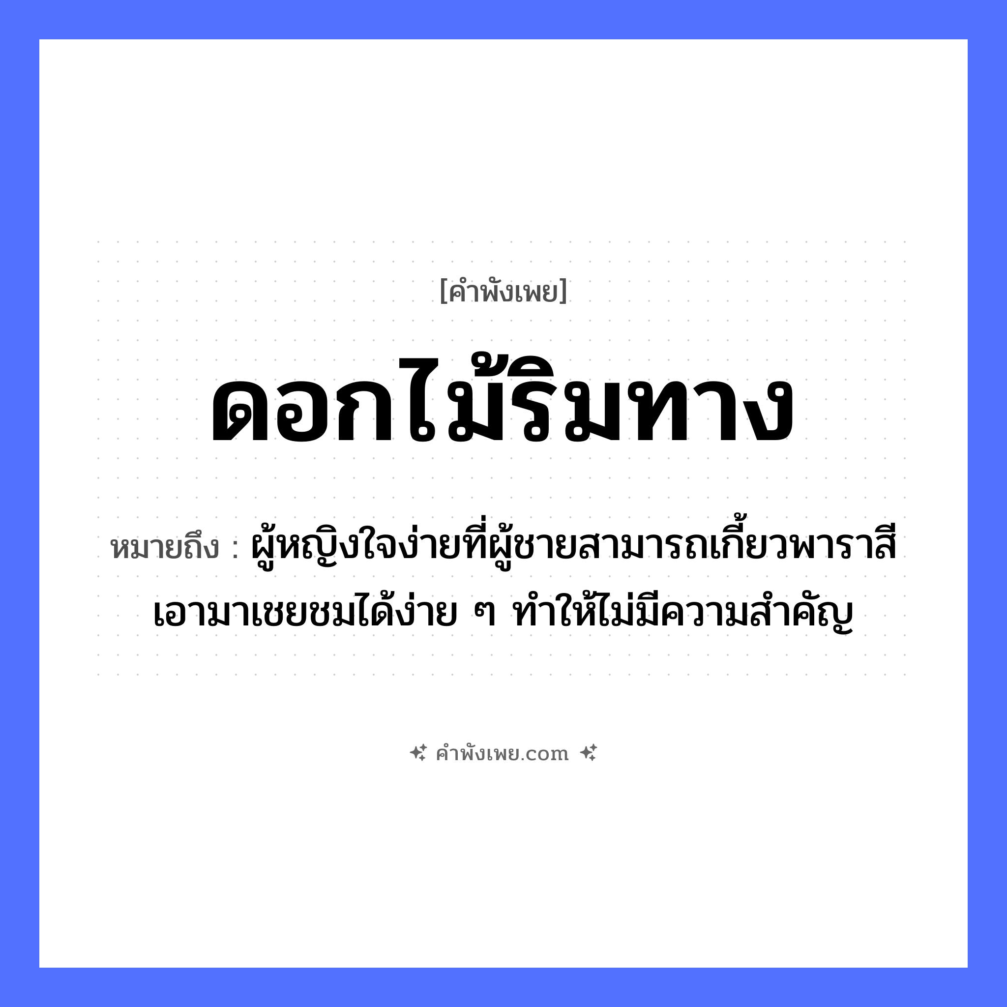 คำพังเพย: ดอกไม้ริมทาง หมายถึงอะไร?, หมายถึง ผู้หญิงใจง่ายที่ผู้ชายสามารถเกี้ยวพาราสีเอามาเชยชมได้ง่าย ๆ ทำให้ไม่มีความสำคัญ คำนาม ริม ธรรมชาติ ดอกไม้, ทาง หมวด คำพังเพย