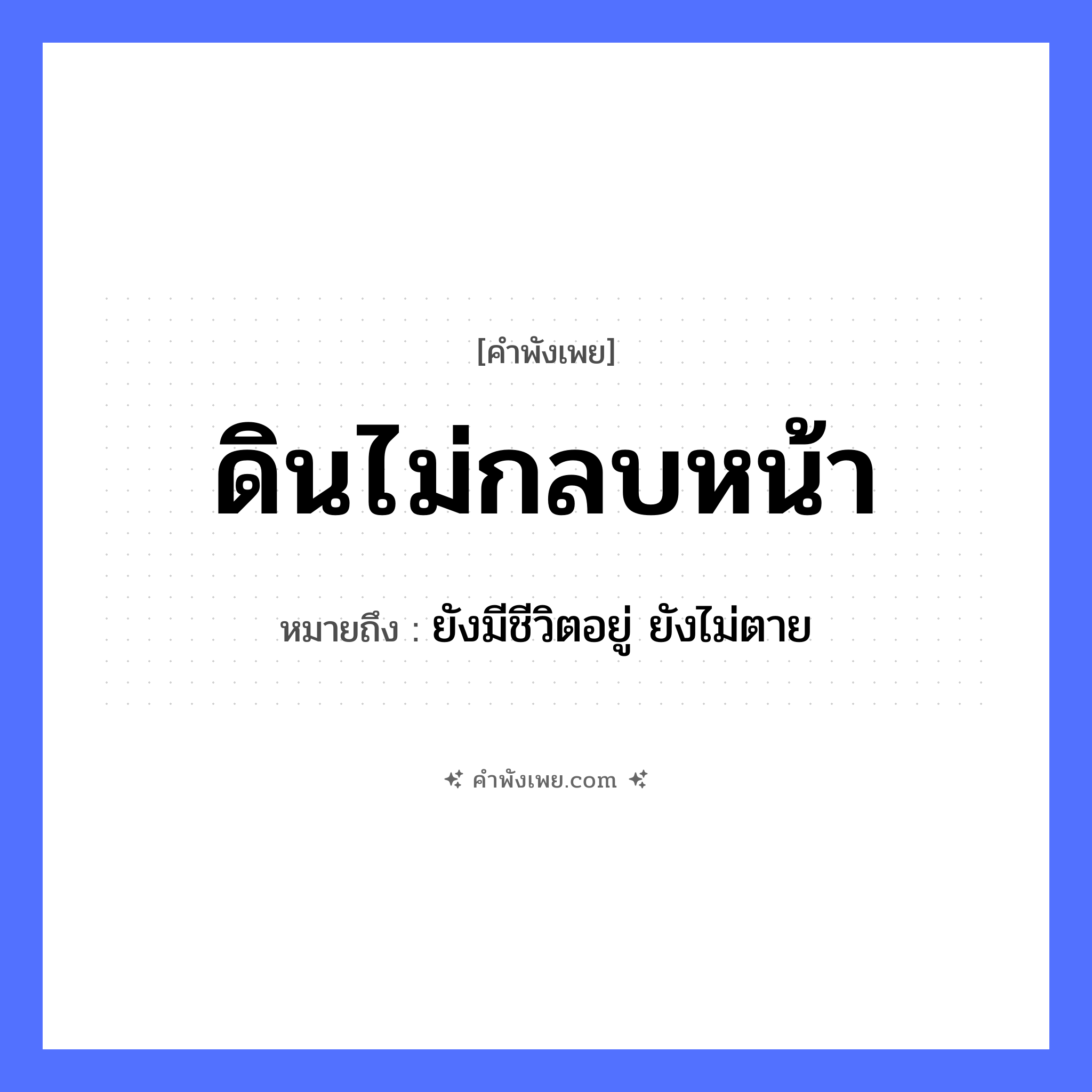 คำพังเพย: ดินไม่กลบหน้า หมายถึงอะไร?, หมายถึง ยังมีชีวิตอยู่ ยังไม่ตาย คำกริยา กลบ คำนาม ดิน, หน้า หมวด คำพังเพย
