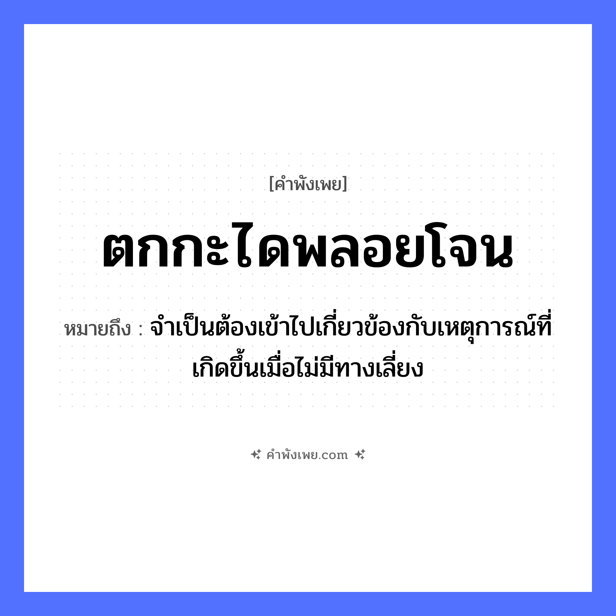 คำพังเพย: ตกกะไดพลอยโจน หมายถึงอะไร?, หมายถึง จำเป็นต้องเข้าไปเกี่ยวข้องกับเหตุการณ์ที่เกิดขึ้นเมื่อไม่มีทางเลี่ยง คำกริยา ตก, โจน (กระโดด) สิ่งก่อสร้าง กะได (บันได) หมวด คำพังเพย