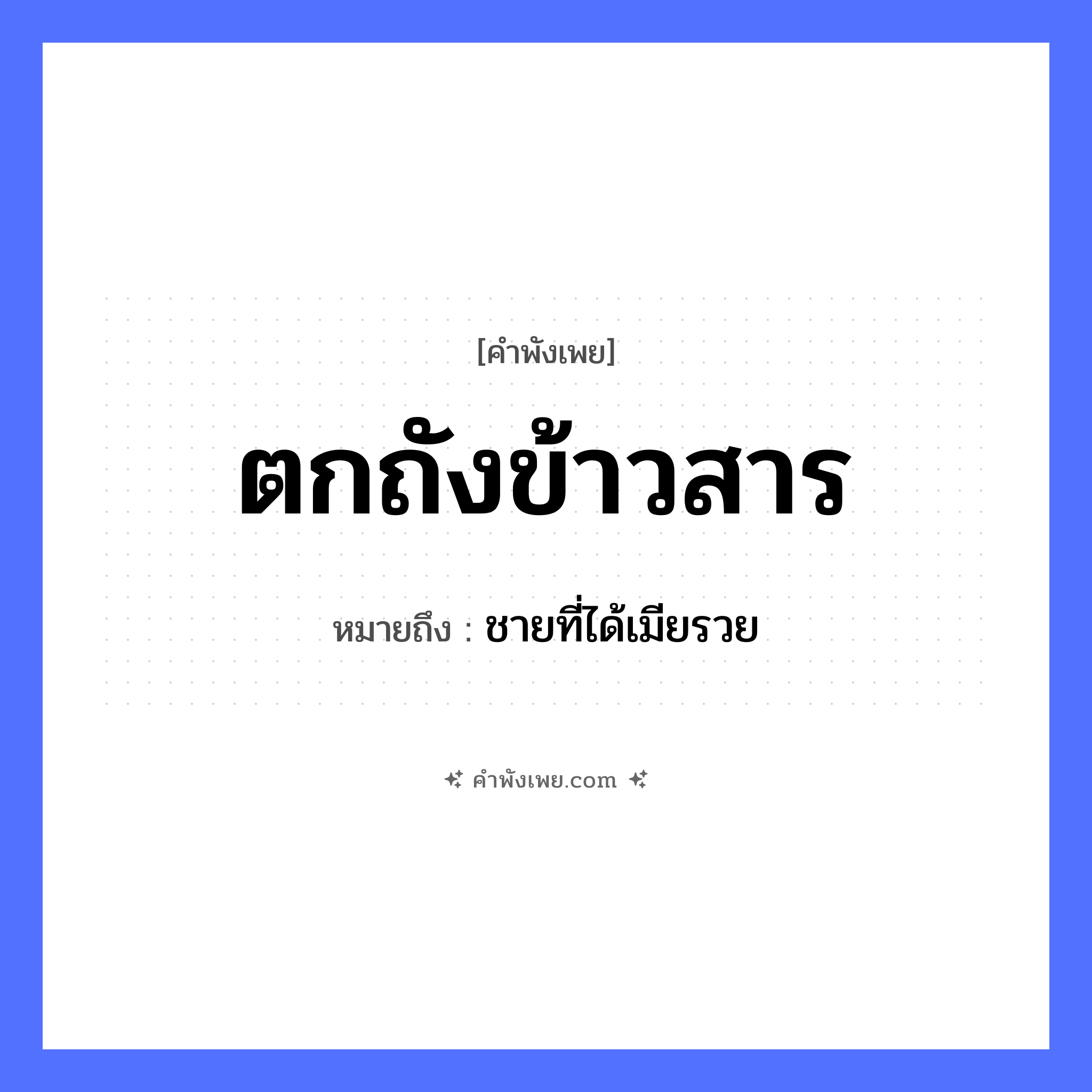 คำพังเพย: ตกถังข้าวสาร หมายถึงอะไร?, หมายถึง ชายที่ได้เมียรวย คำกริยา ตก สิ่งของ ถัง, ข้าวสาร หมวด คำพังเพย