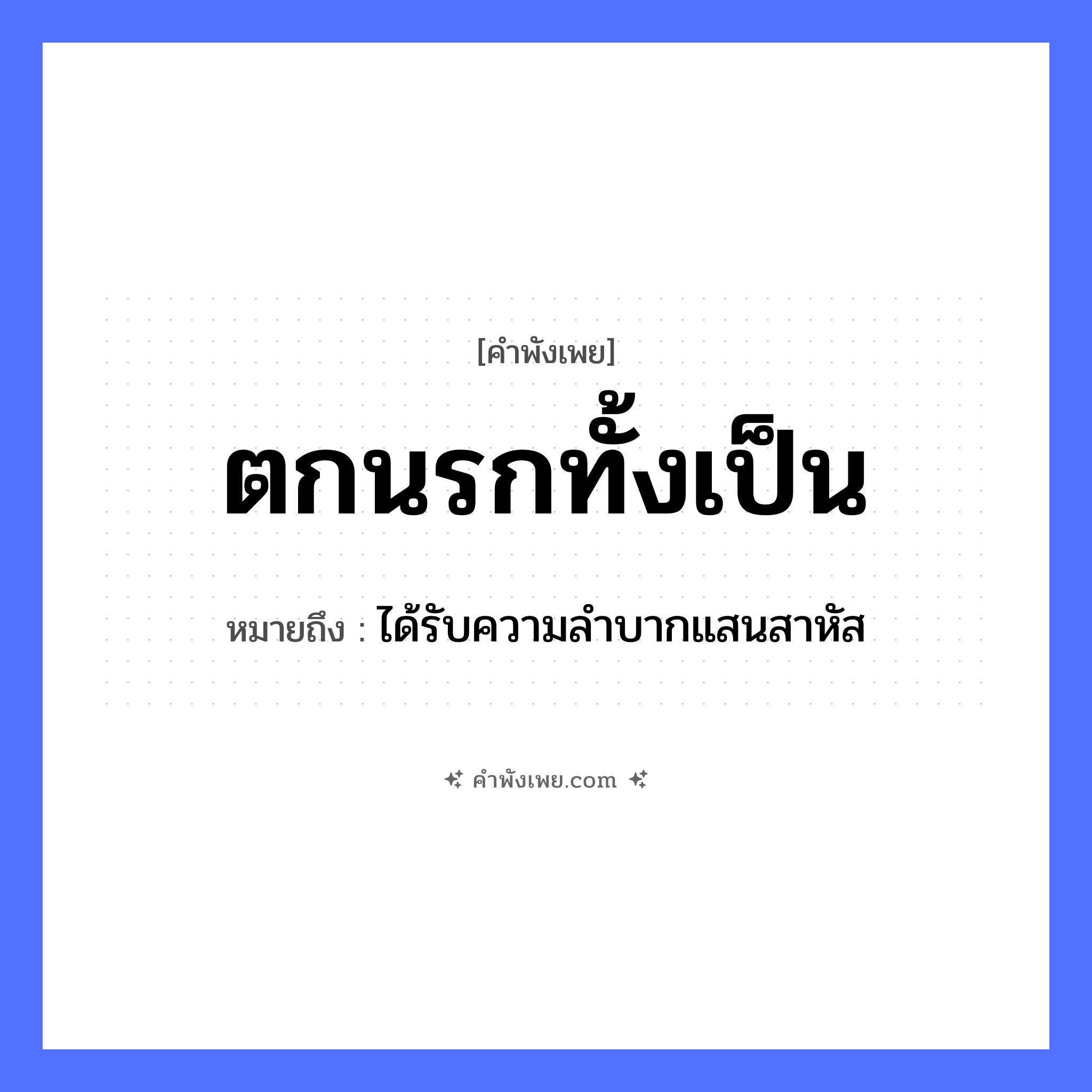 คำพังเพย: ตกนรกทั้งเป็น หมายถึงอะไร?, หมายถึง ได้รับความลำบากแสนสาหัส คำกริยา ตก สภาพร่างกาย เป็น คำนาม นรก หมวด คำพังเพย