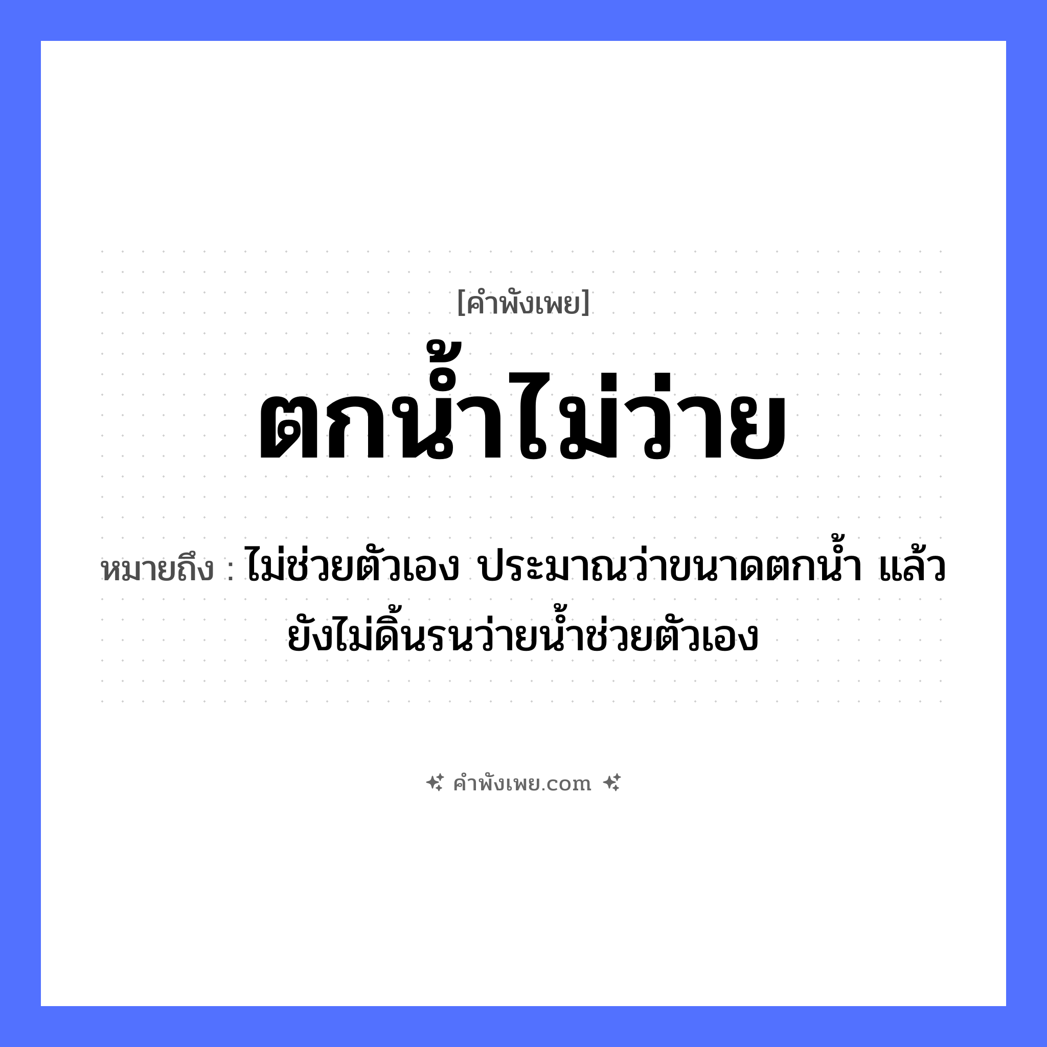 คำพังเพย: ตกน้ำไม่ว่าย หมายถึงอะไร?, หมายถึง ไม่ช่วยตัวเอง ประมาณว่าขนาดตกน้ำ แล้วยังไม่ดิ้นรนว่ายน้ำช่วยตัวเอง คำกริยา ตก, ว่าย ธรรมชาติ น้ำ หมวด คำพังเพย